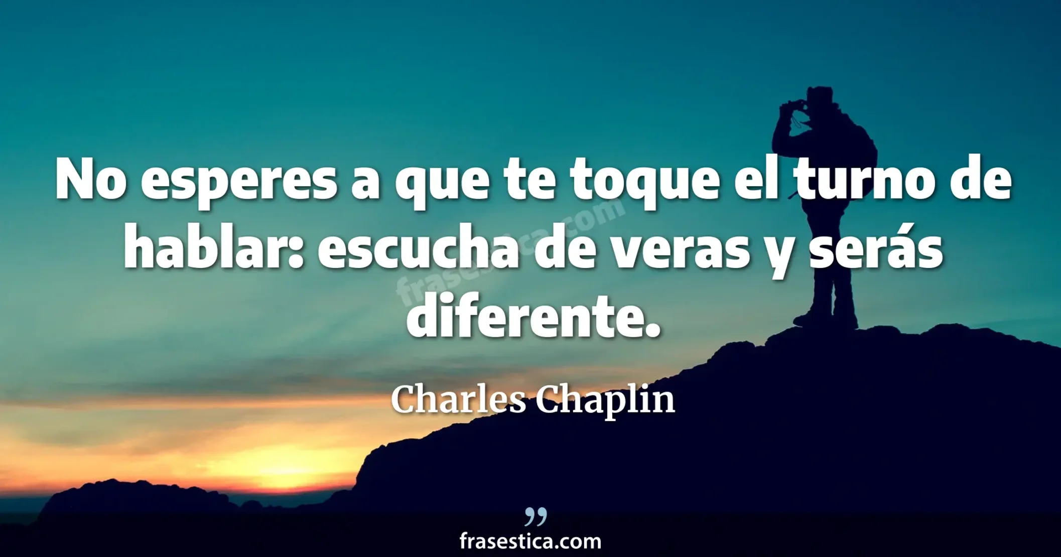 No esperes a que te toque el turno de hablar: escucha de veras y serás diferente. - Charles Chaplin