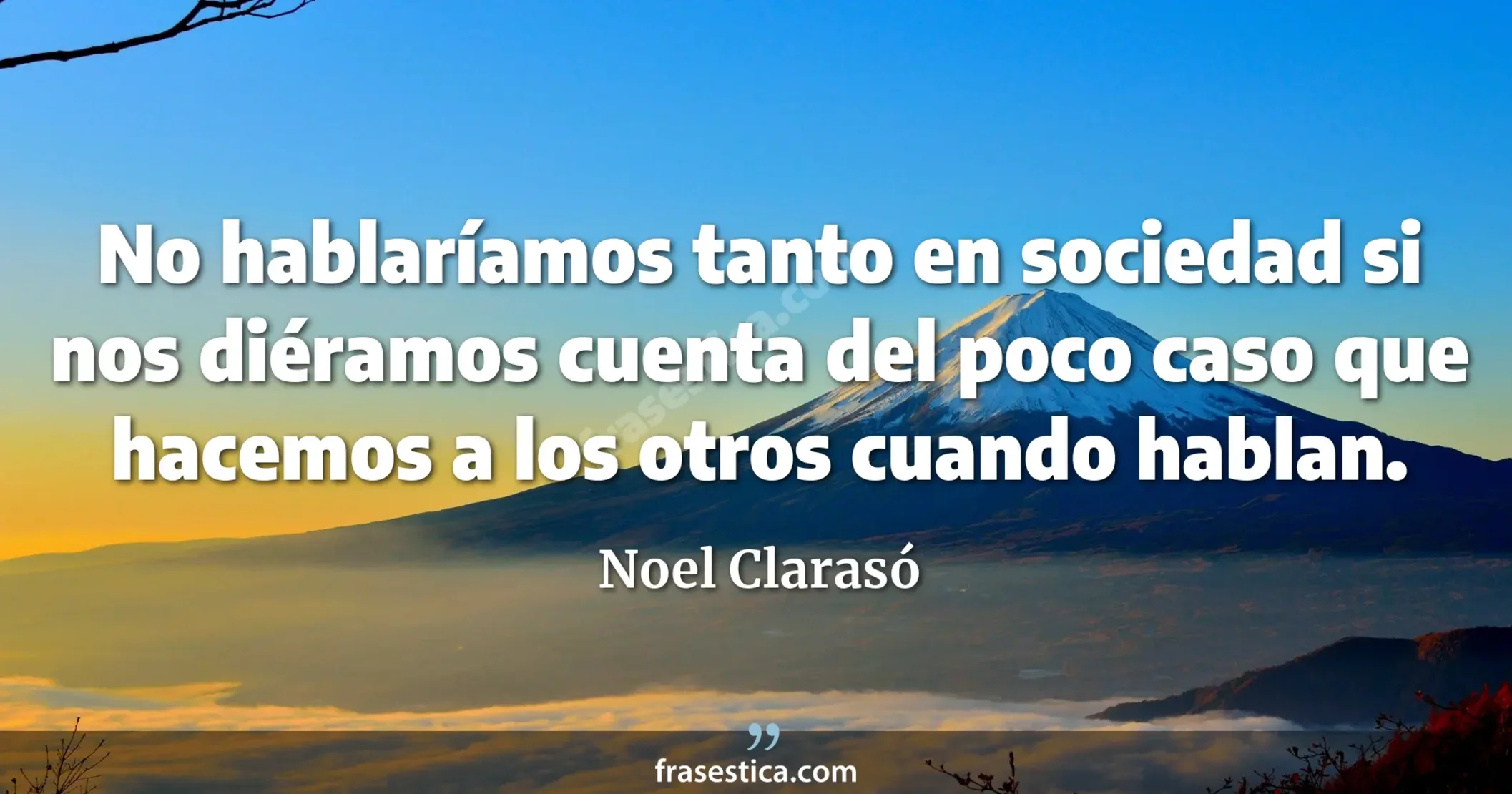 No hablaríamos tanto en sociedad si nos diéramos cuenta del poco caso que hacemos a los otros cuando hablan. - Noel Clarasó