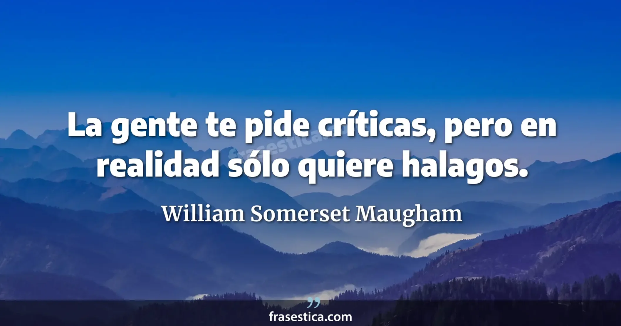 La gente te pide críticas, pero en realidad sólo quiere halagos. - William Somerset Maugham