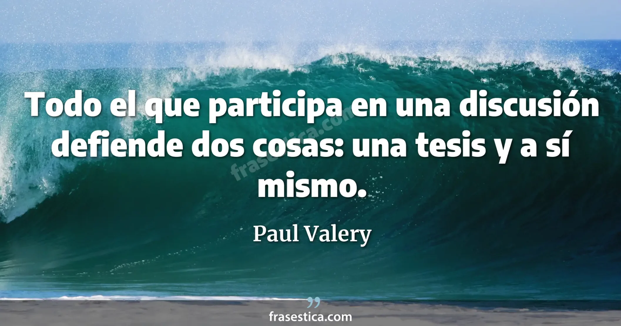 Todo el que participa en una discusión defiende dos cosas: una tesis y a sí mismo. - Paul Valery