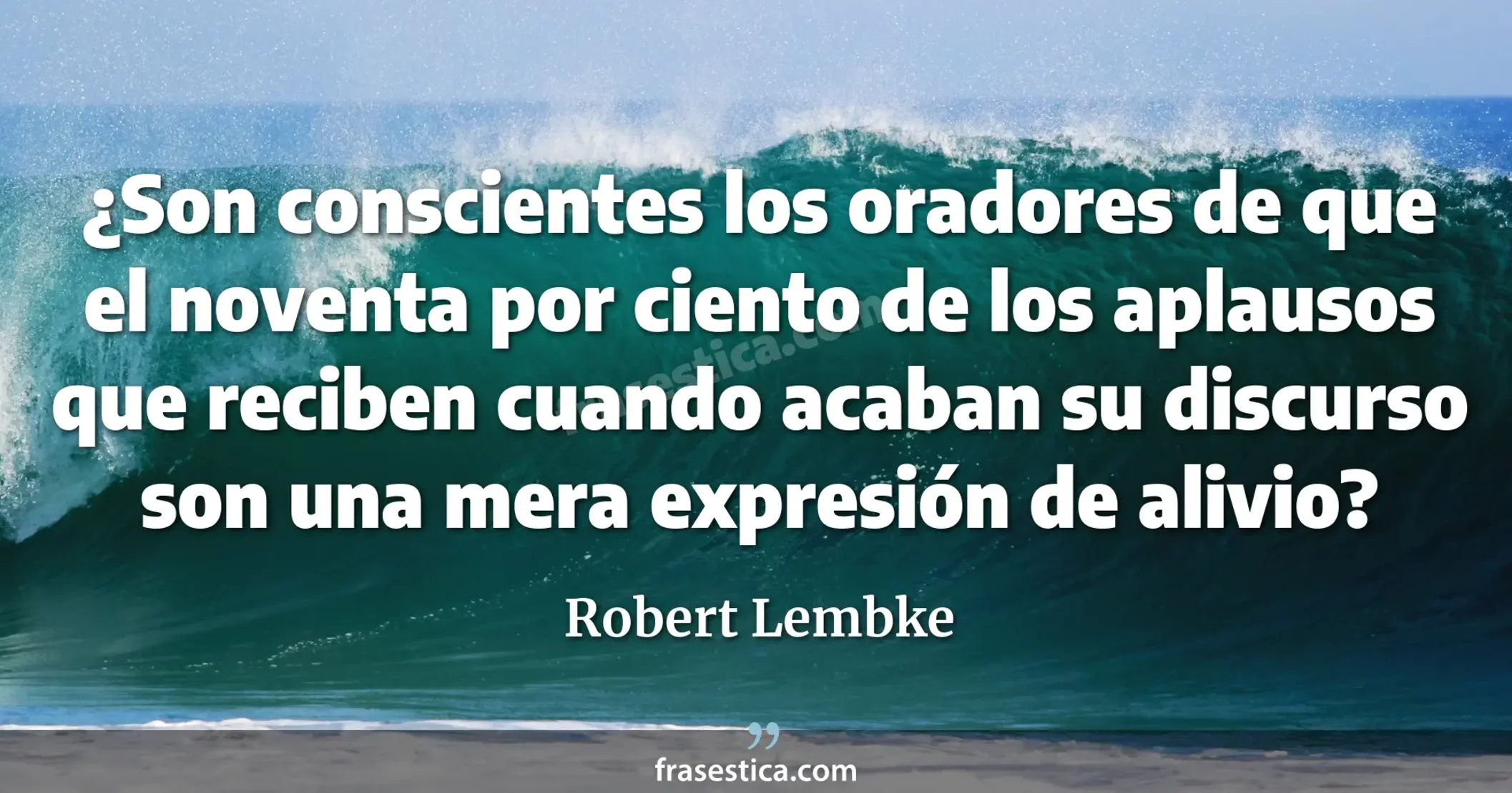 ¿Son conscientes los oradores de que el noventa por ciento de los aplausos que reciben cuando acaban su discurso son una mera expresión de alivio? - Robert Lembke