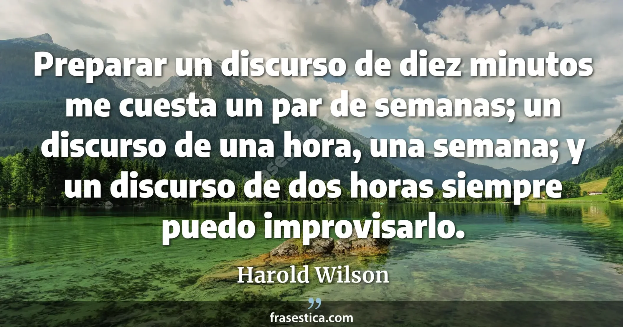 Preparar un discurso de diez minutos me cuesta un par de semanas; un discurso de una hora, una semana; y un discurso de dos horas siempre puedo improvisarlo. - Harold Wilson