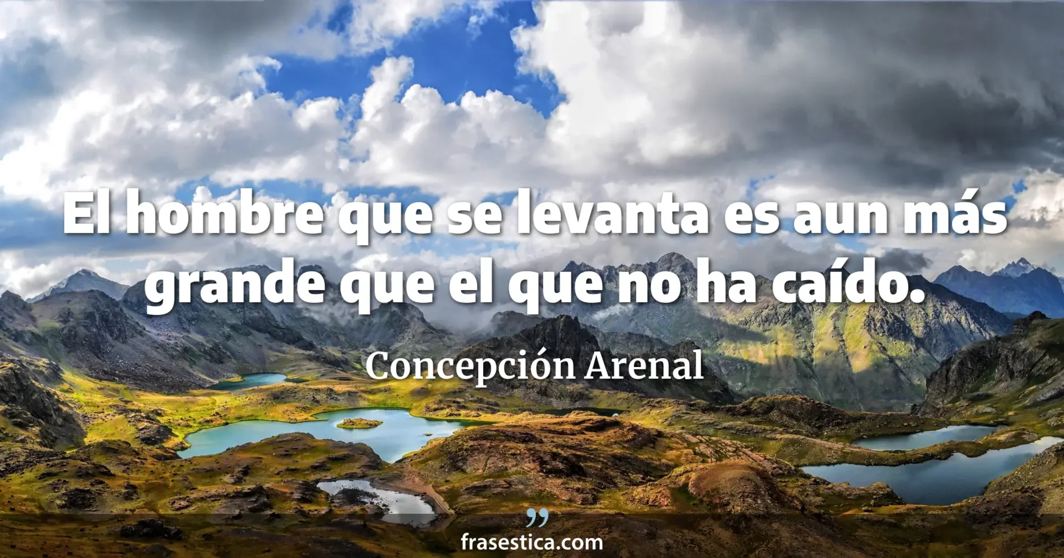 El hombre que se levanta es aun más grande que el que no ha caído. - Concepción Arenal