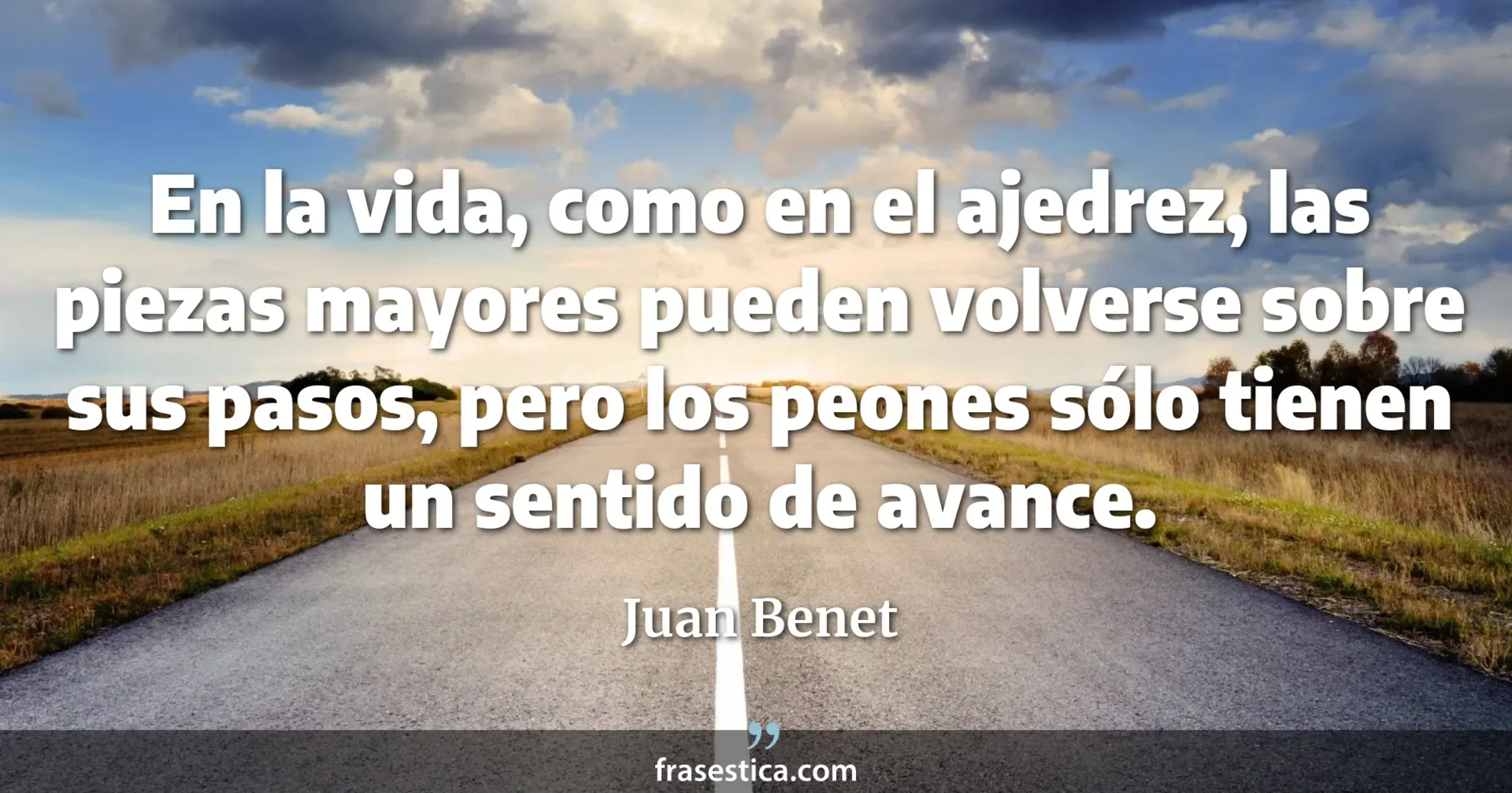 En la vida, como en el ajedrez, las piezas mayores pueden volverse sobre sus pasos, pero los peones sólo tienen un sentido de avance. - Juan Benet
