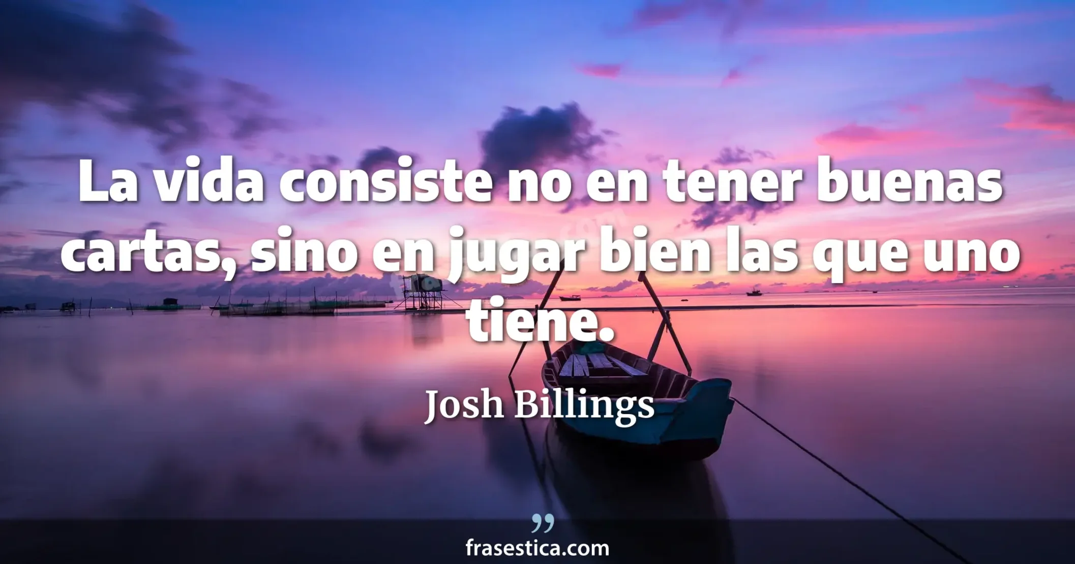 La vida consiste no en tener buenas cartas, sino en jugar bien las que uno tiene. - Josh Billings