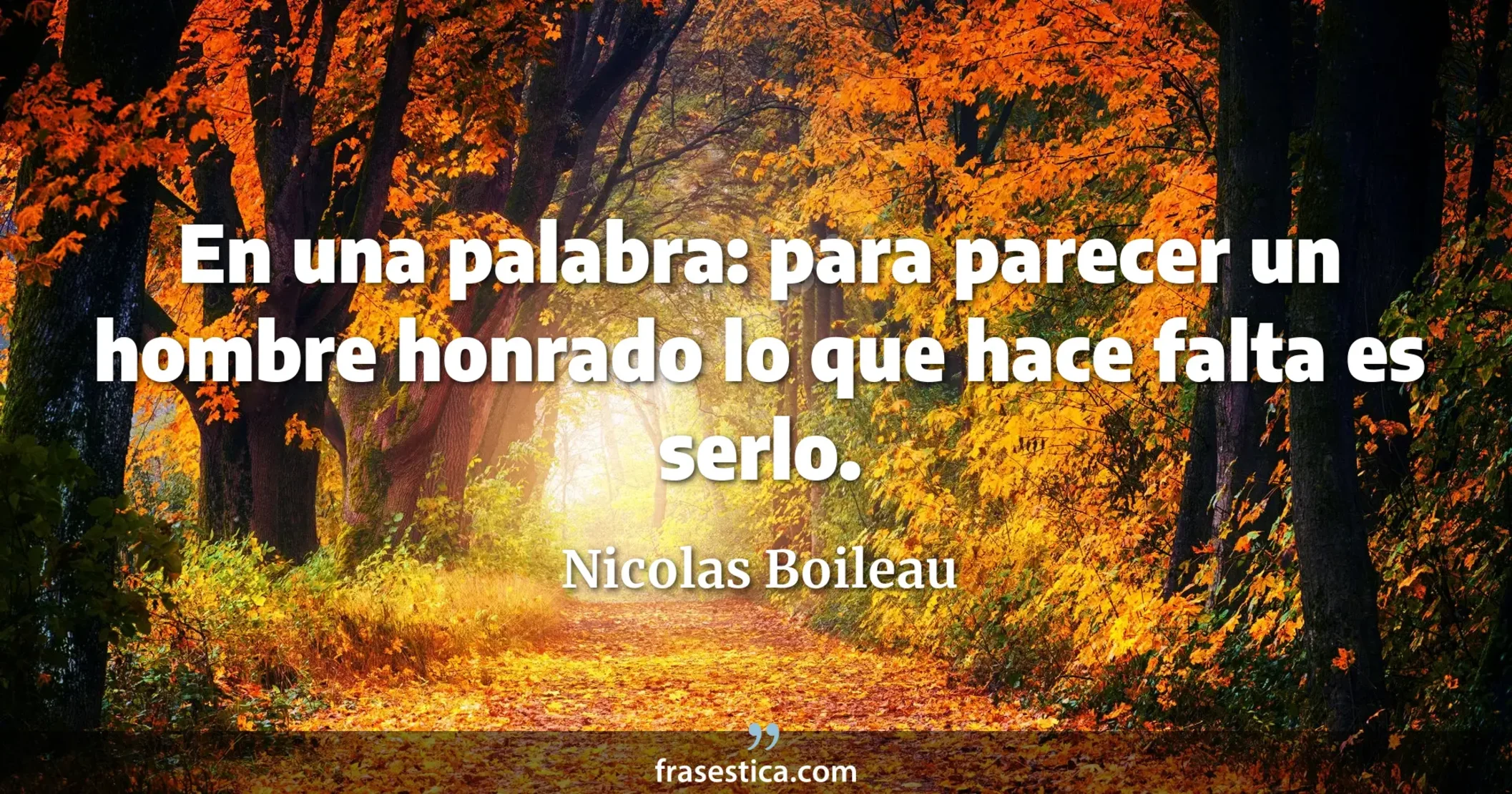 En una palabra: para parecer un hombre honrado lo que hace falta es serlo. - Nicolas Boileau