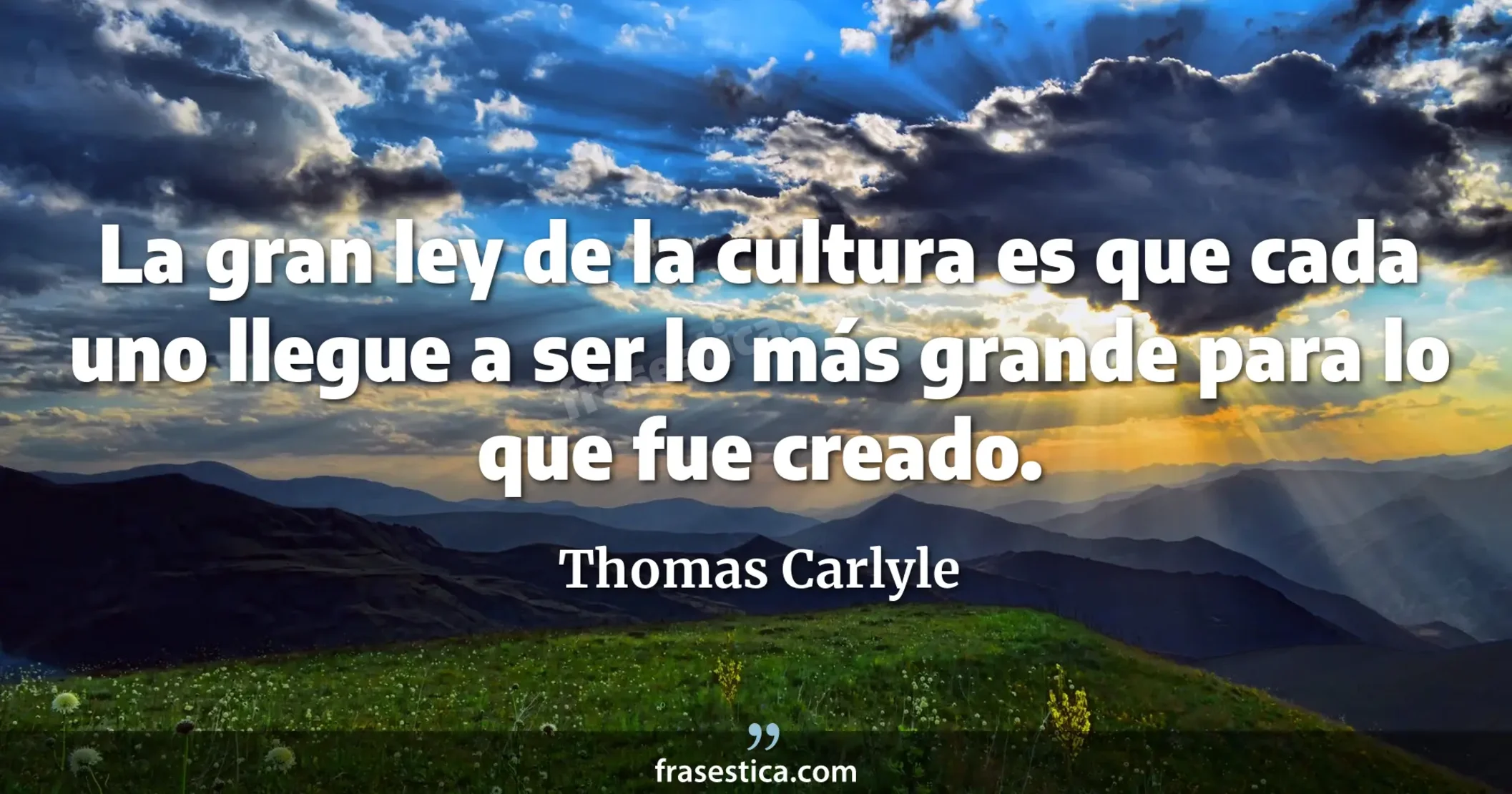 La gran ley de la cultura es que cada uno llegue a ser lo más grande para lo que fue creado. - Thomas Carlyle
