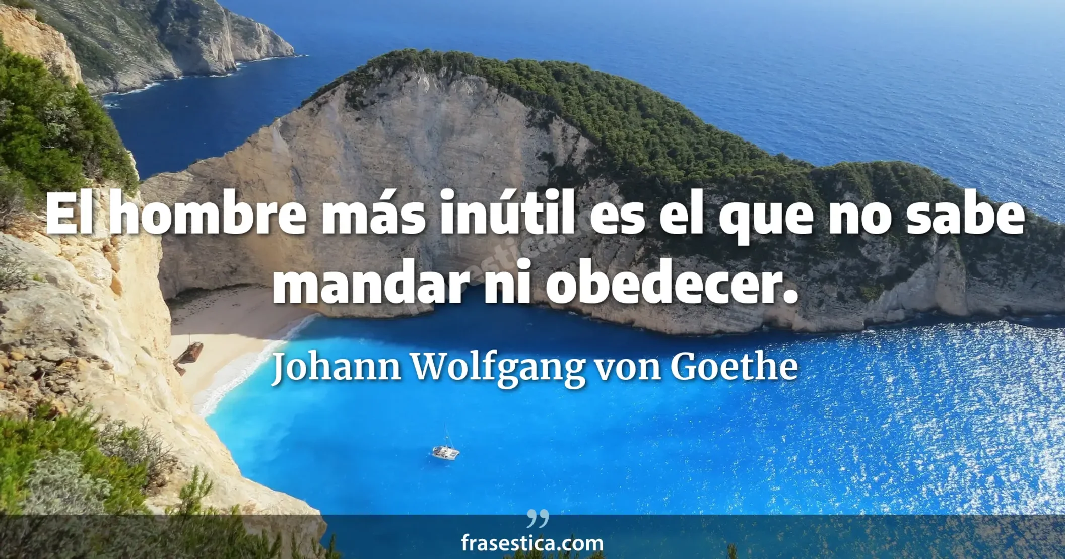 El hombre más inútil es el que no sabe mandar ni obedecer. - Johann Wolfgang von Goethe