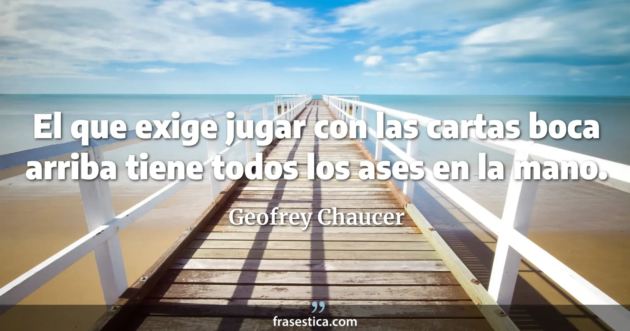 El que exige jugar con las cartas boca arriba tiene todos los ases en la mano. - Geofrey Chaucer