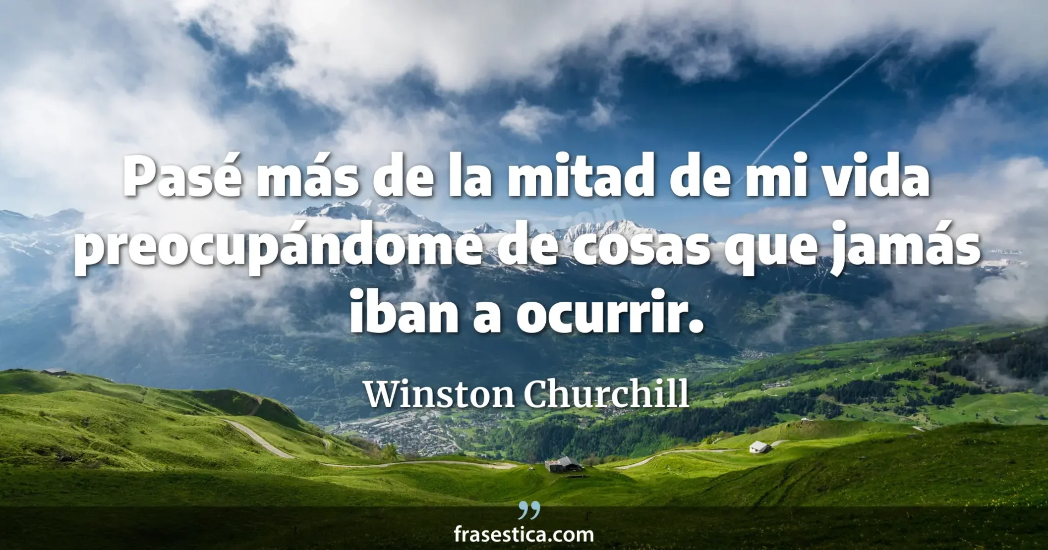 Pasé más de la mitad de mi vida preocupándome de cosas que jamás iban a ocurrir. - Winston Churchill