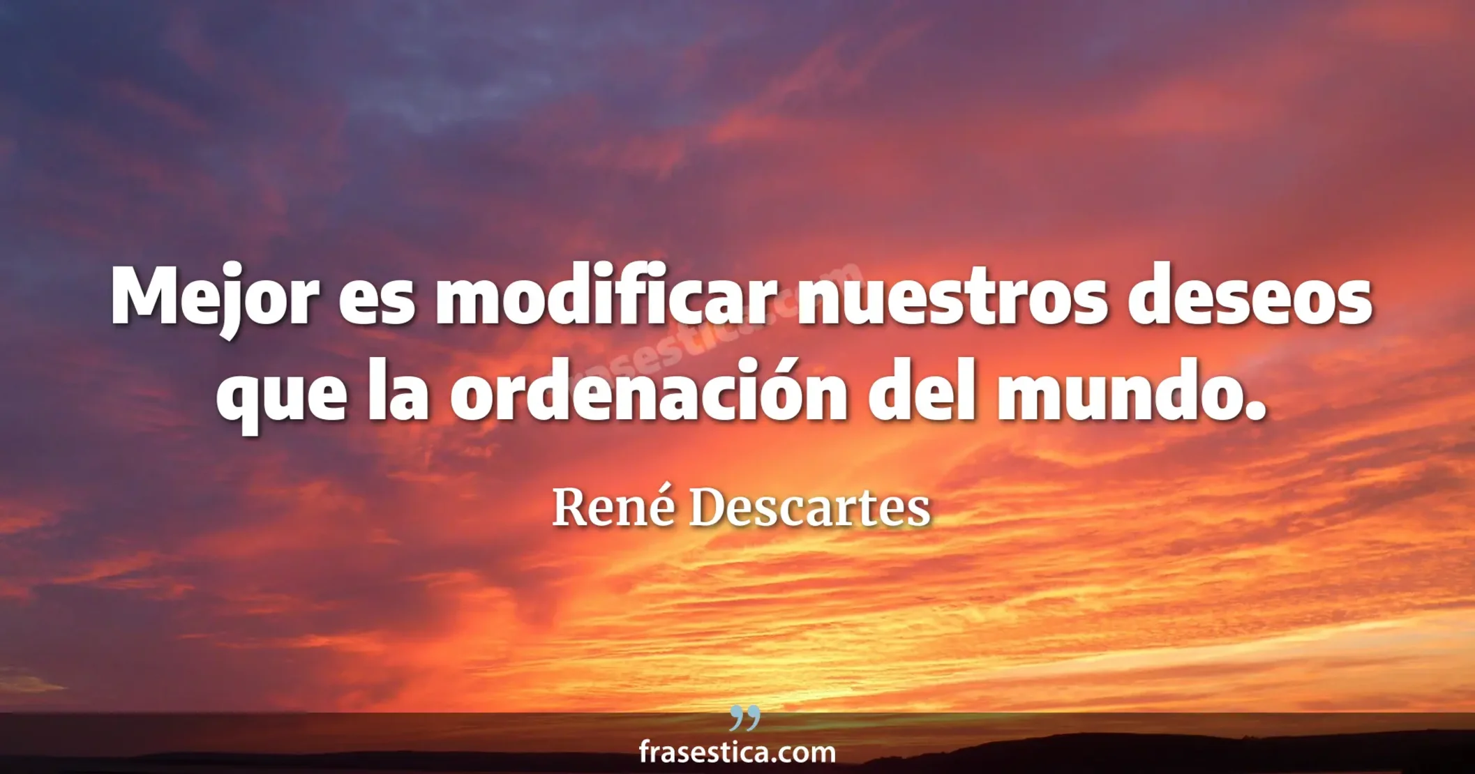Mejor es modificar nuestros deseos que la ordenación del mundo. - René Descartes