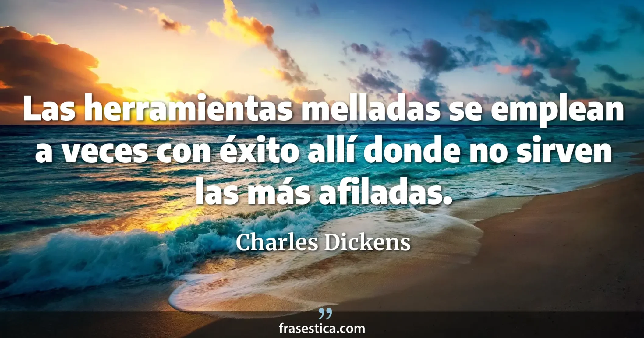 Las herramientas melladas se emplean a veces con éxito allí donde no sirven las más afiladas. - Charles Dickens