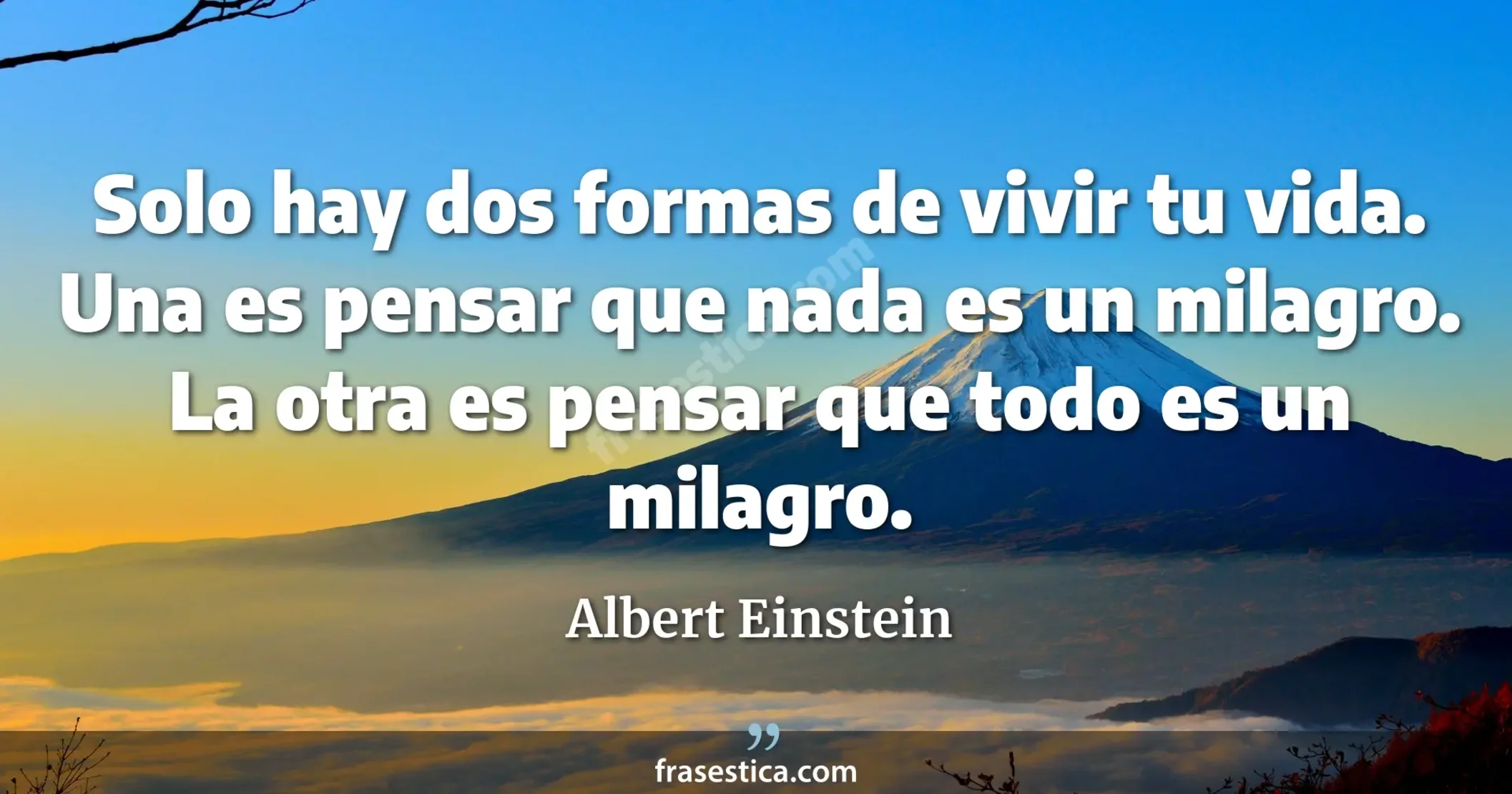 Solo hay dos formas de vivir tu vida. Una es pensar que nada es un milagro. La otra es pensar que todo es un milagro. - Albert Einstein