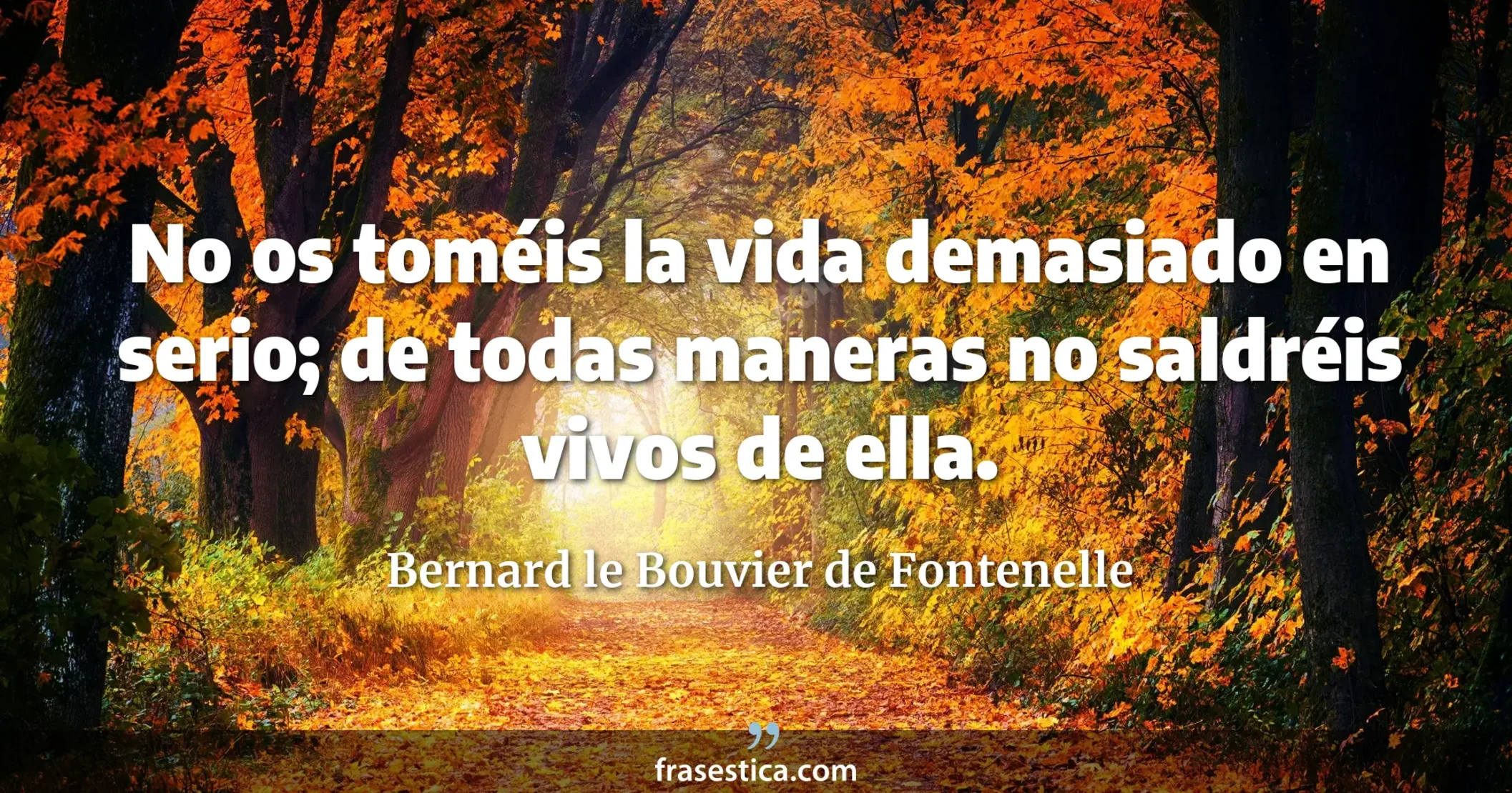 No os toméis la vida demasiado en serio; de todas maneras no saldréis vivos de ella. - Bernard le Bouvier de Fontenelle