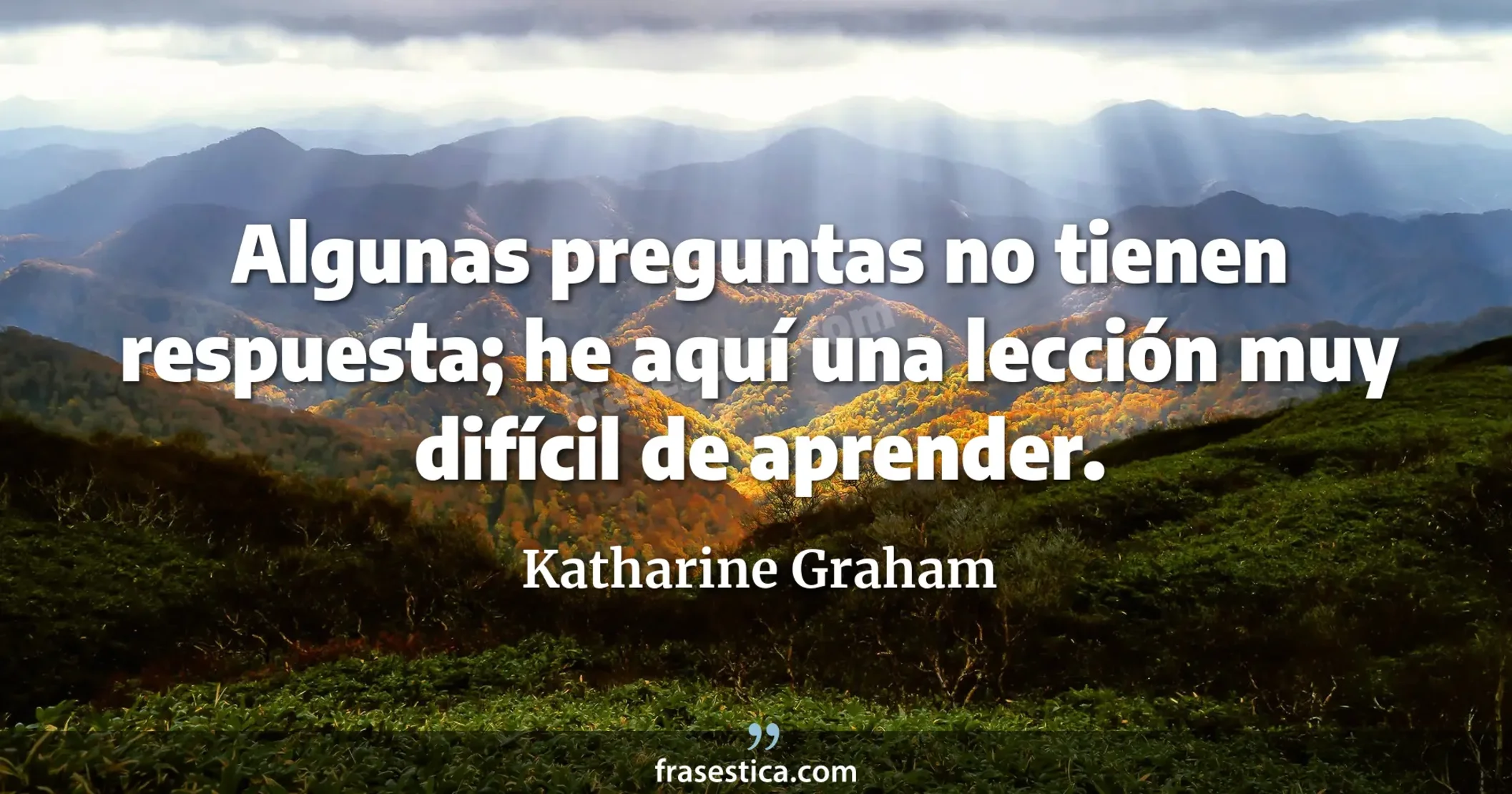 Algunas preguntas no tienen respuesta; he aquí una lección muy difícil de aprender. - Katharine Graham