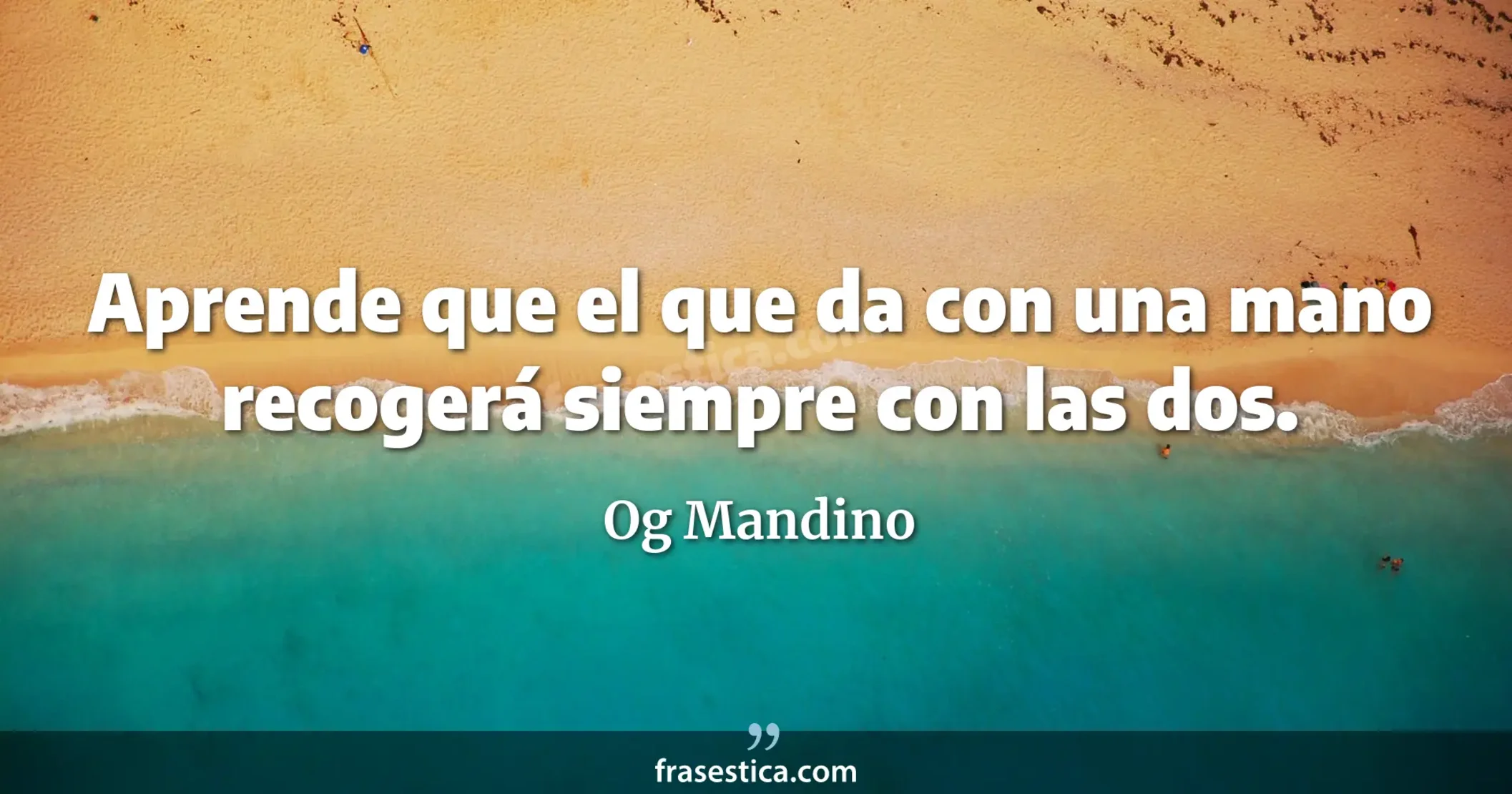 Aprende que el que da con una mano recogerá siempre con las dos. - Og Mandino