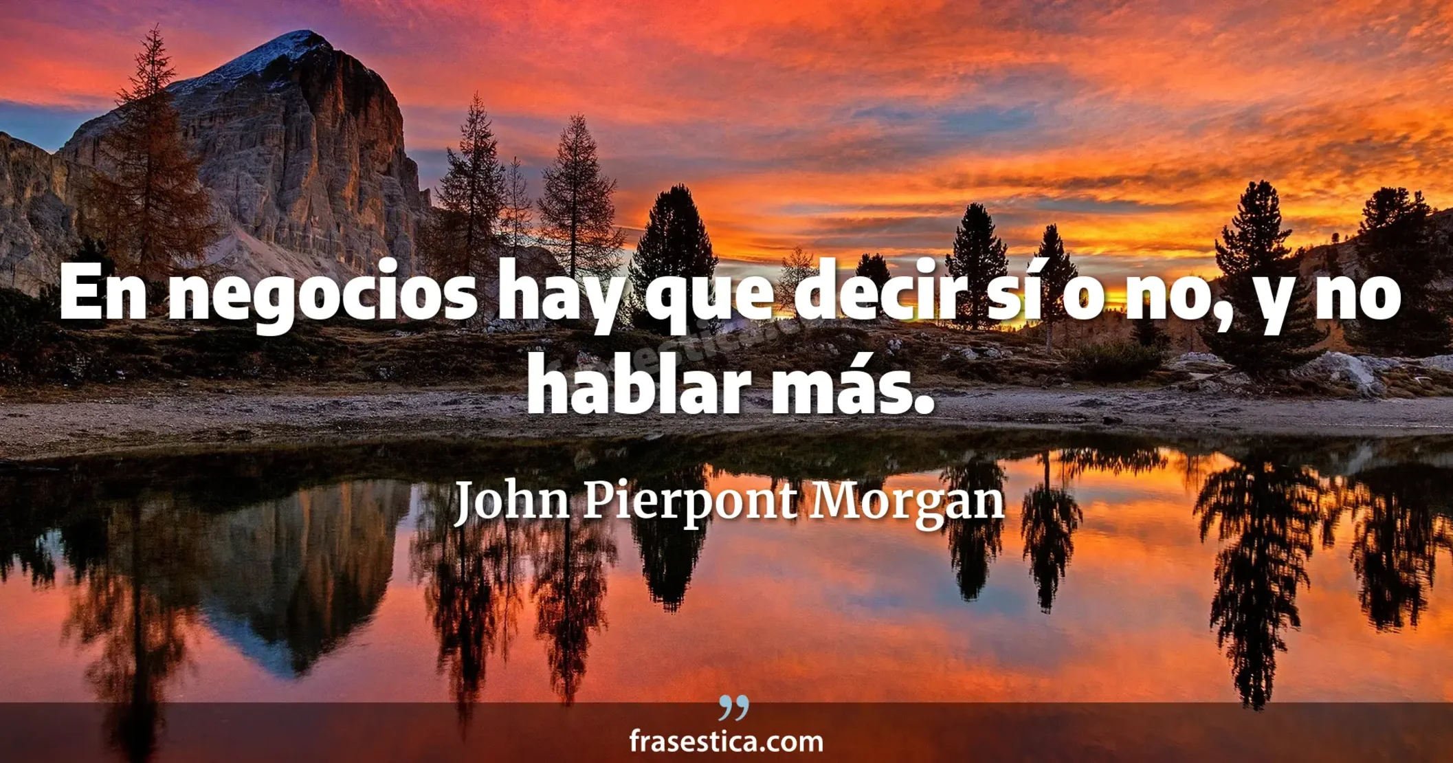 En negocios hay que decir sí o no, y no hablar más. - John Pierpont Morgan