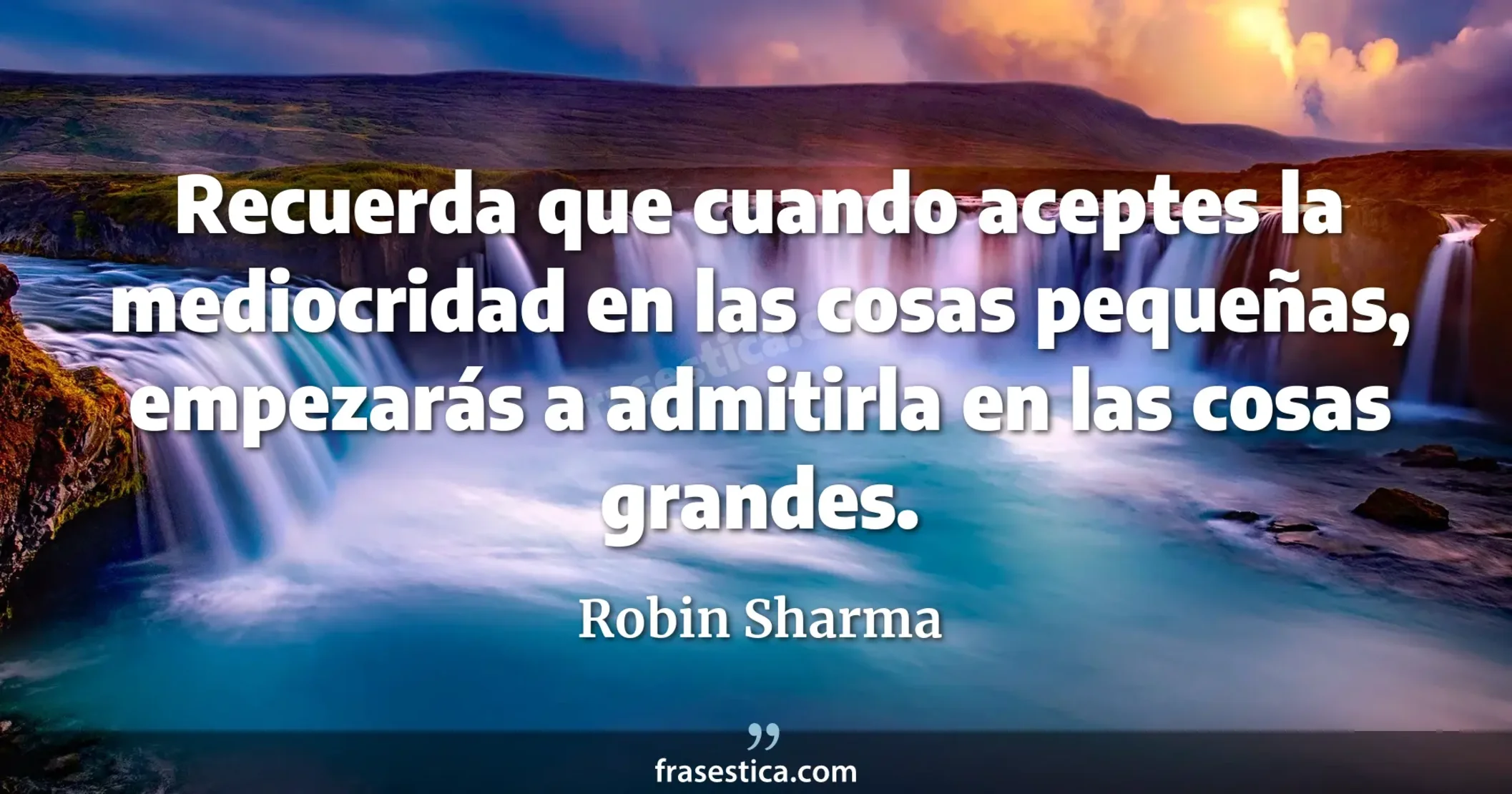Recuerda que cuando aceptes la mediocridad en las cosas pequeñas, empezarás a admitirla en las cosas grandes. - Robin Sharma