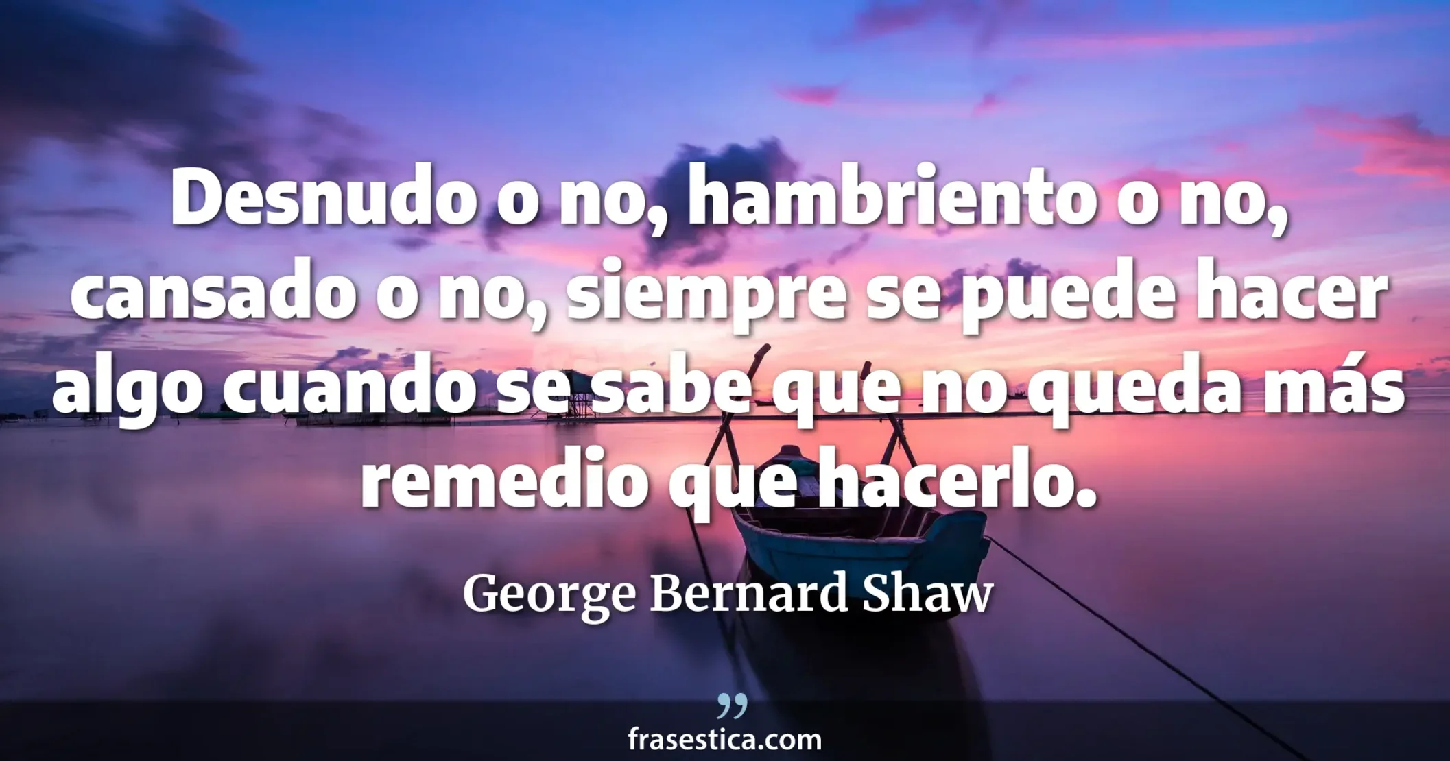 Desnudo o no, hambriento o no, cansado o no, siempre se puede hacer algo cuando se sabe que no queda más remedio que hacerlo. - George Bernard Shaw