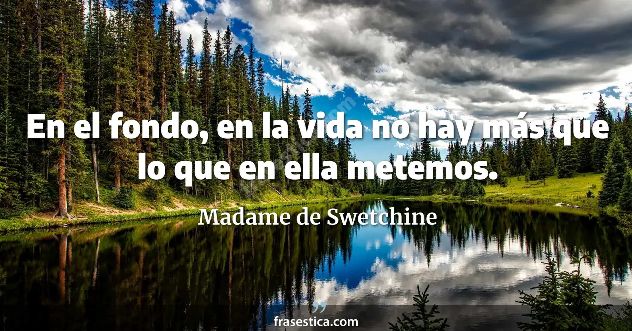 En el fondo, en la vida no hay más que lo que en ella metemos. - Madame de Swetchine