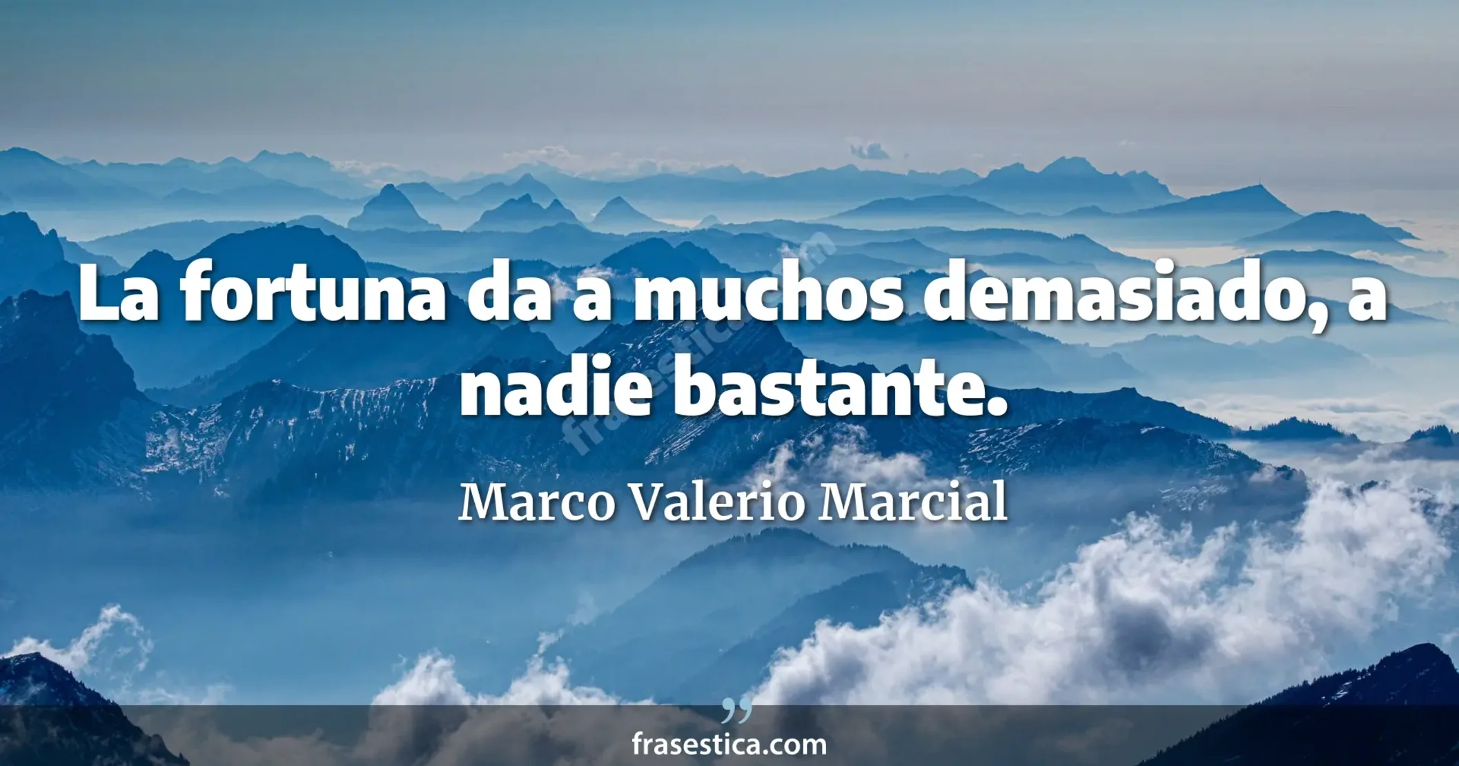 La fortuna da a muchos demasiado, a nadie bastante. - Marco Valerio Marcial