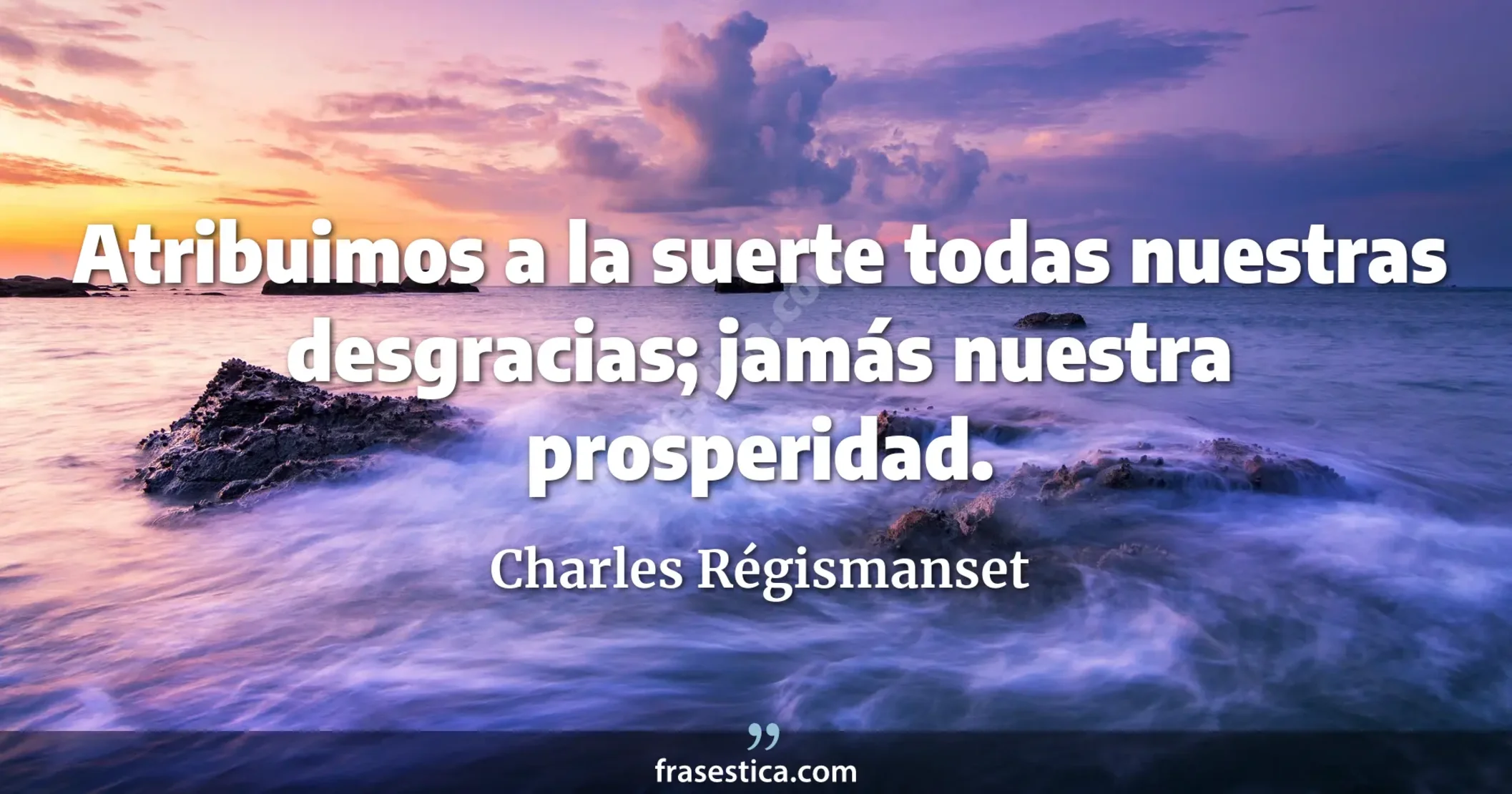 Atribuimos a la suerte todas nuestras desgracias; jamás nuestra prosperidad. - Charles Régismanset