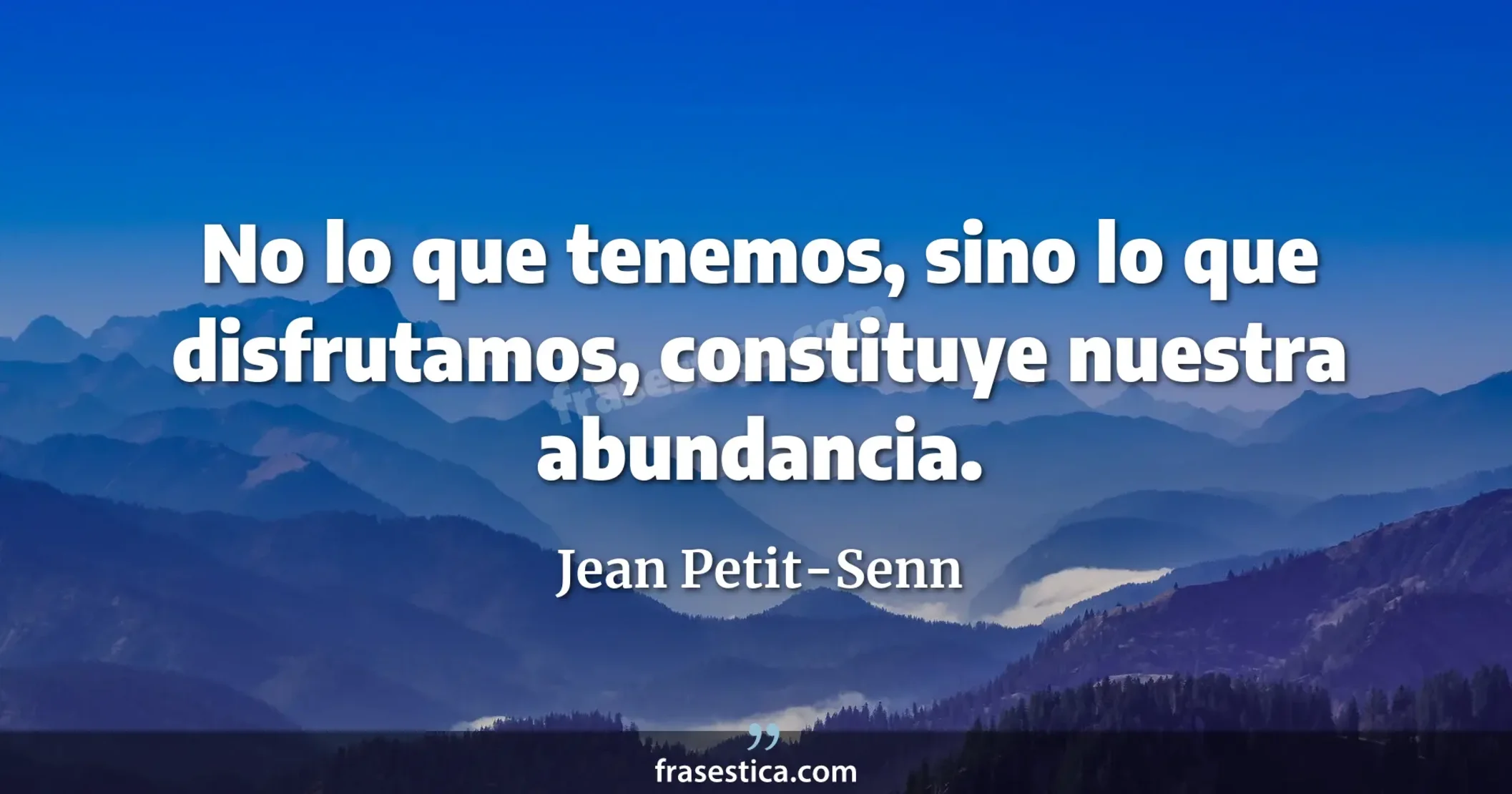 No lo que tenemos, sino lo que disfrutamos, constituye nuestra abundancia.  - Jean Petit-Senn