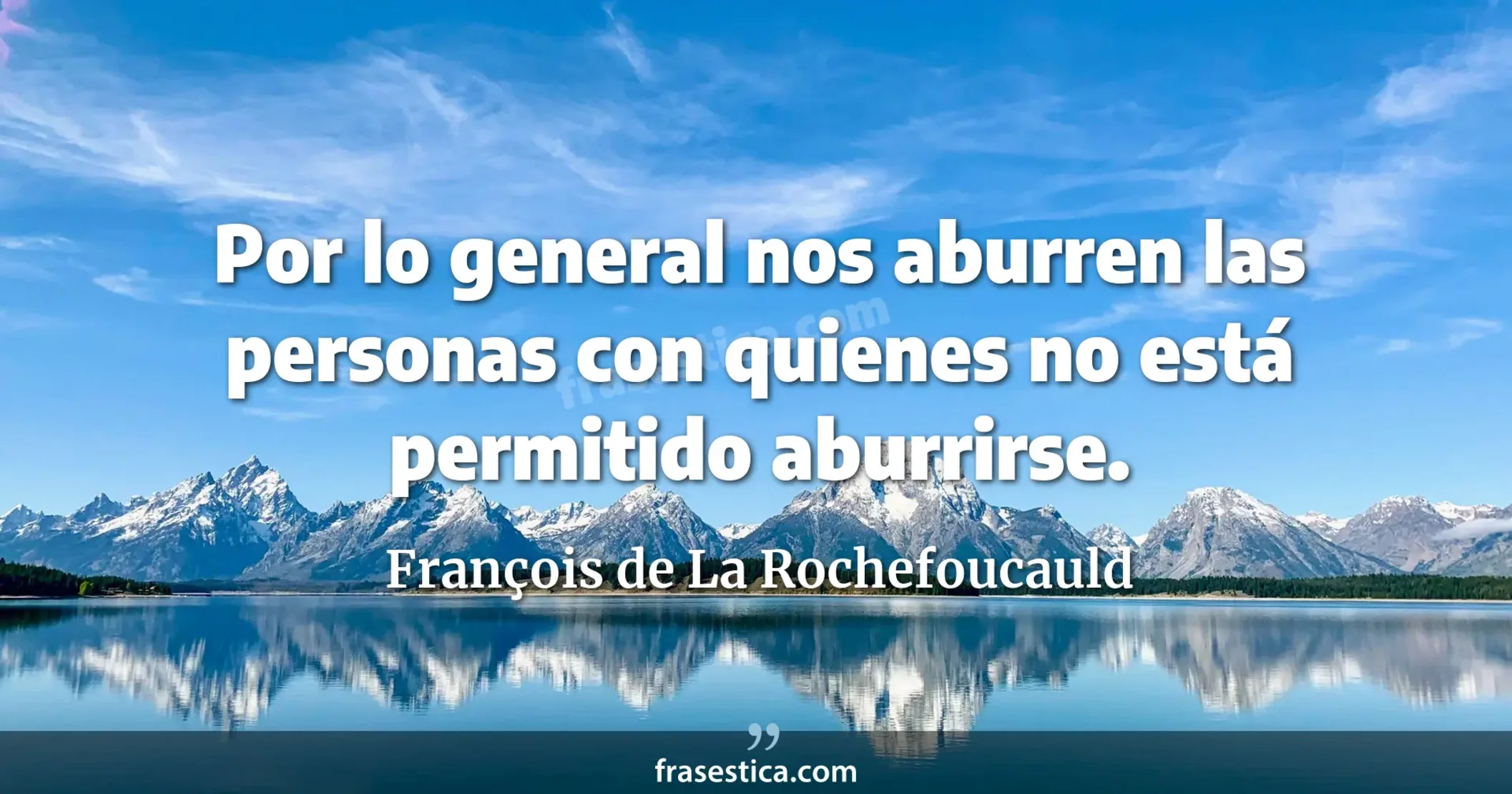Por lo general nos aburren las personas con quienes no está permitido aburrirse. - François de La Rochefoucauld