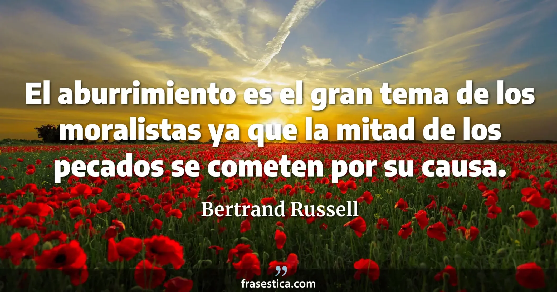 El aburrimiento es el gran tema de los moralistas ya que la mitad de los pecados se cometen por su causa. - Bertrand Russell