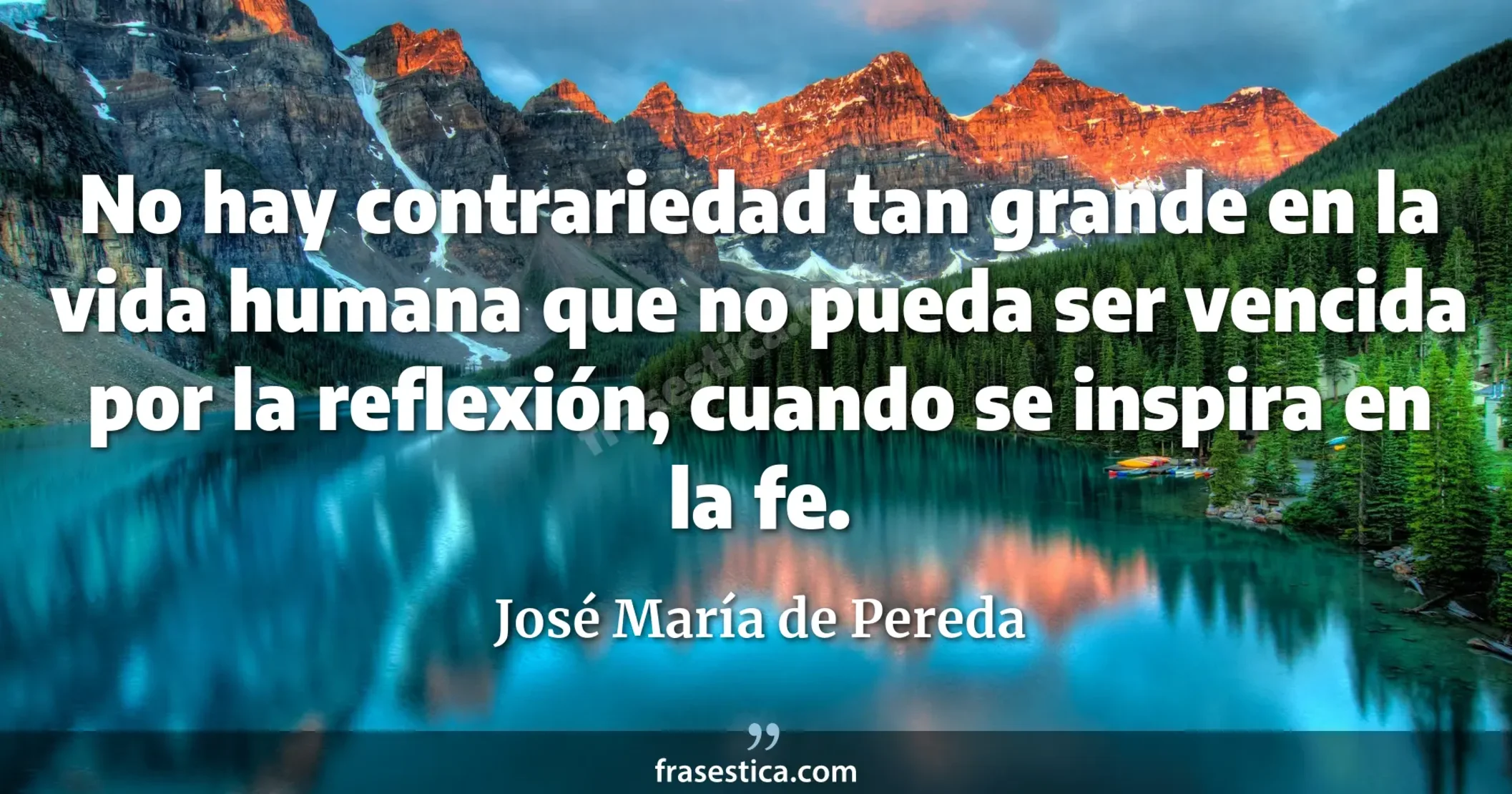 No hay contrariedad tan grande en la vida humana que no pueda ser vencida por la reflexión, cuando se inspira en la fe. - José María de Pereda