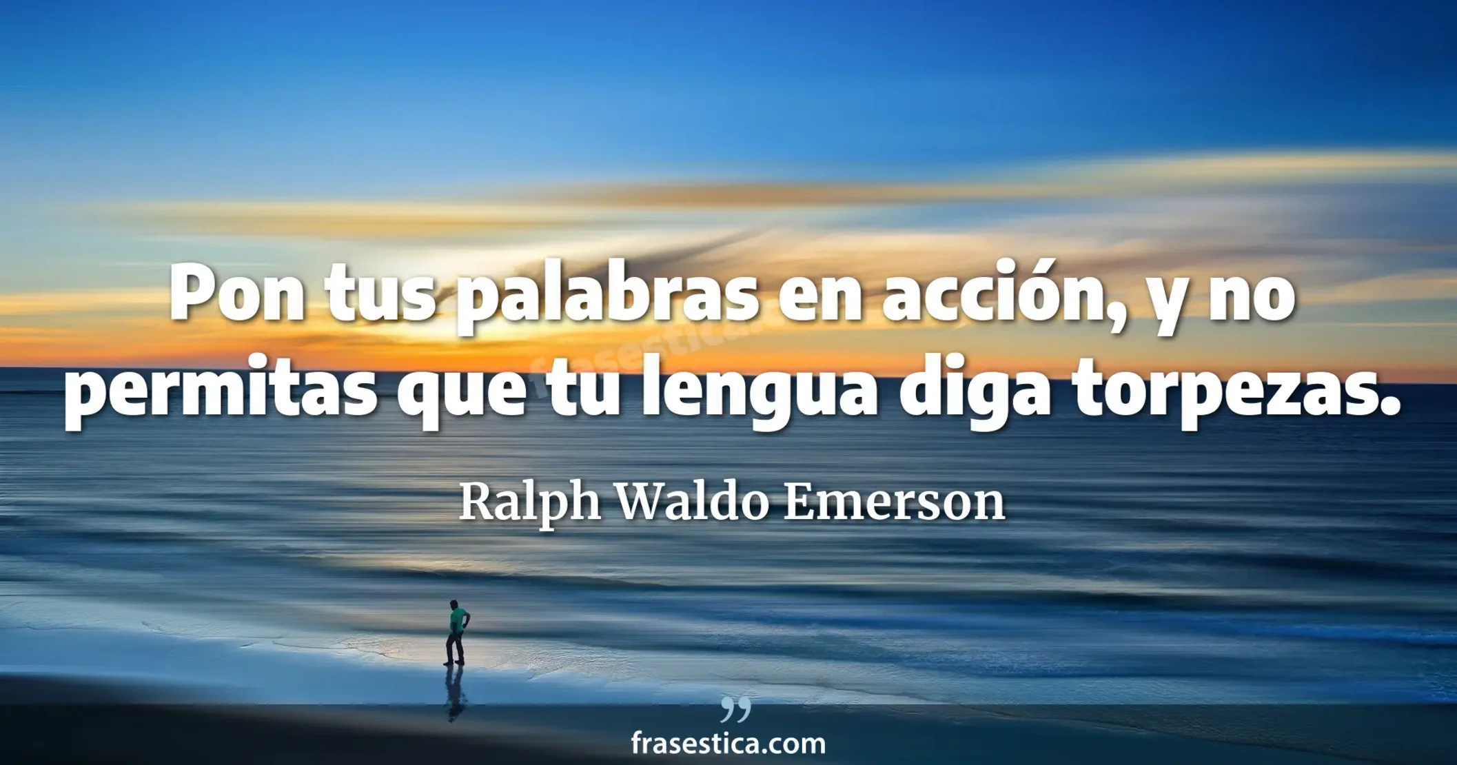 Pon tus palabras en acción, y no permitas que tu lengua diga torpezas. - Ralph Waldo Emerson
