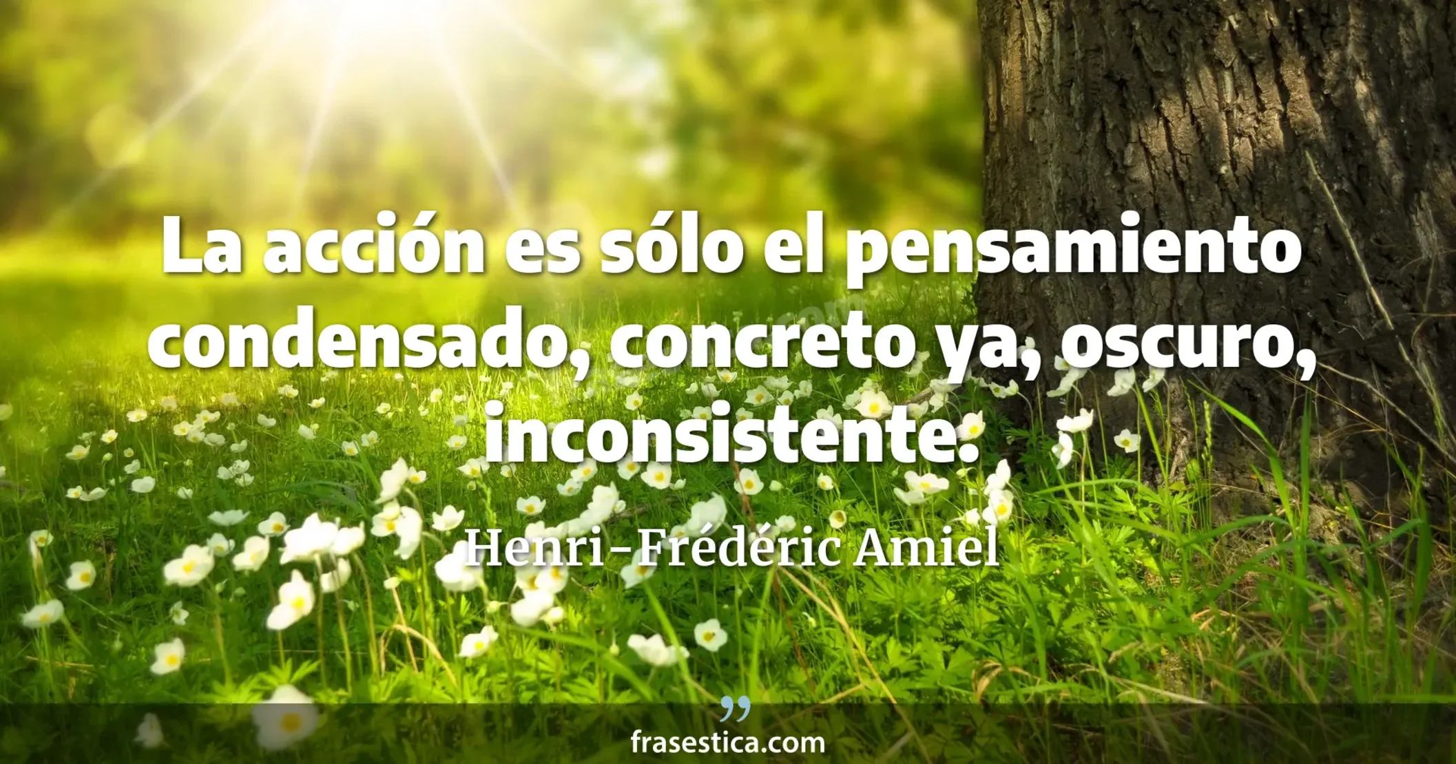 La acción es sólo el pensamiento condensado, concreto ya, oscuro, inconsistente. - Henri-Frédéric Amiel