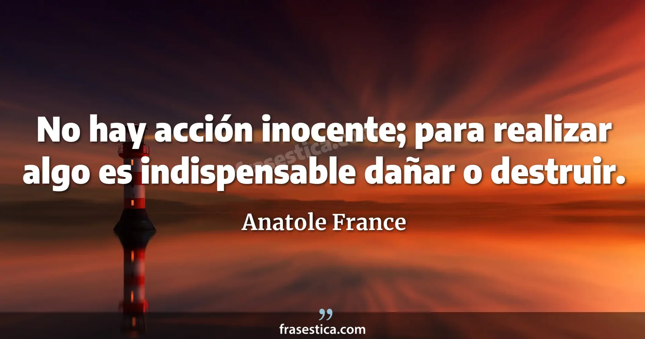 No hay acción inocente; para realizar algo es indispensable dañar o destruir. - Anatole France