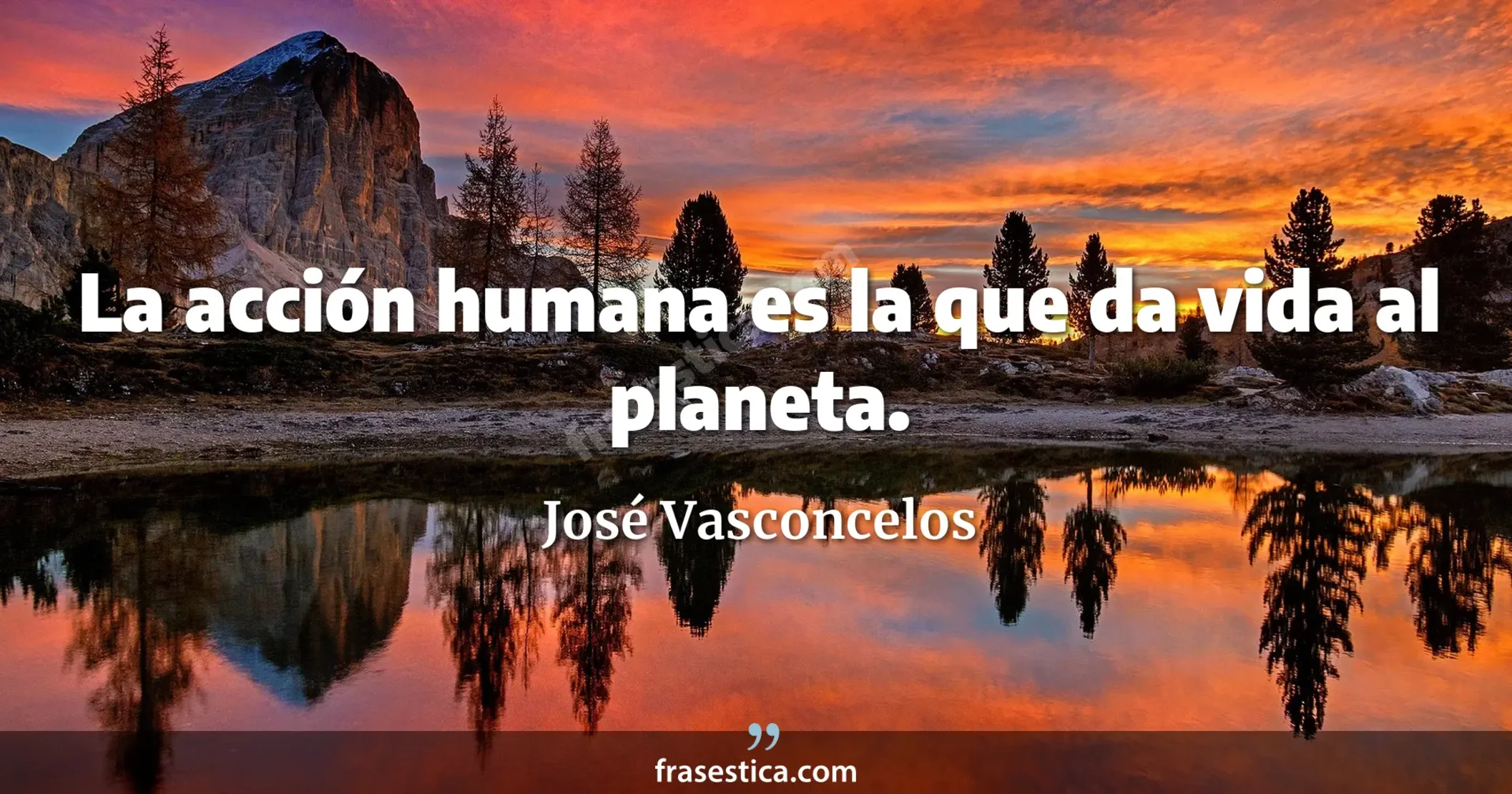 La acción humana es la que da vida al planeta. - José Vasconcelos