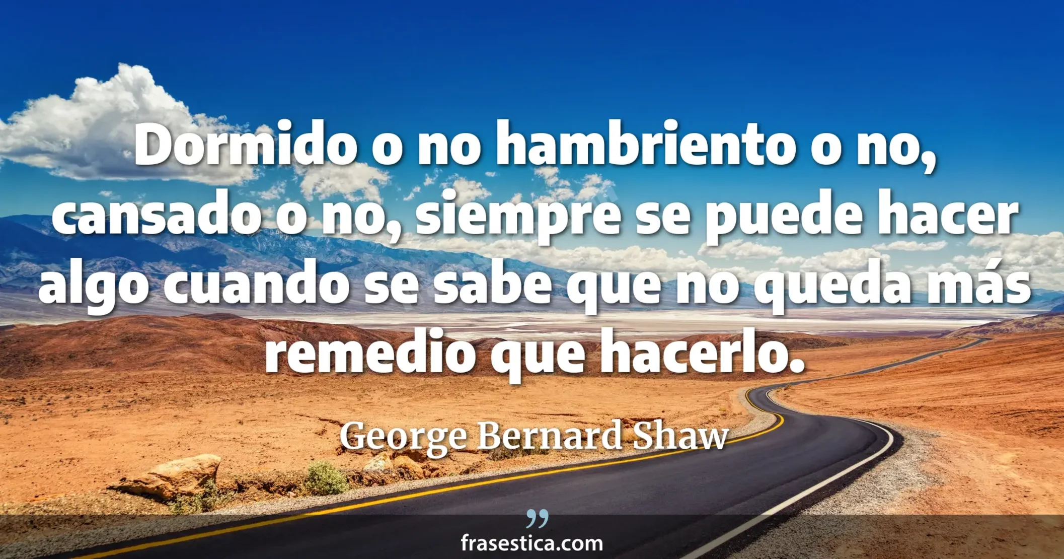 Dormido o no hambriento o no, cansado o no, siempre se puede hacer algo cuando se sabe que no queda más remedio que hacerlo. - George Bernard Shaw