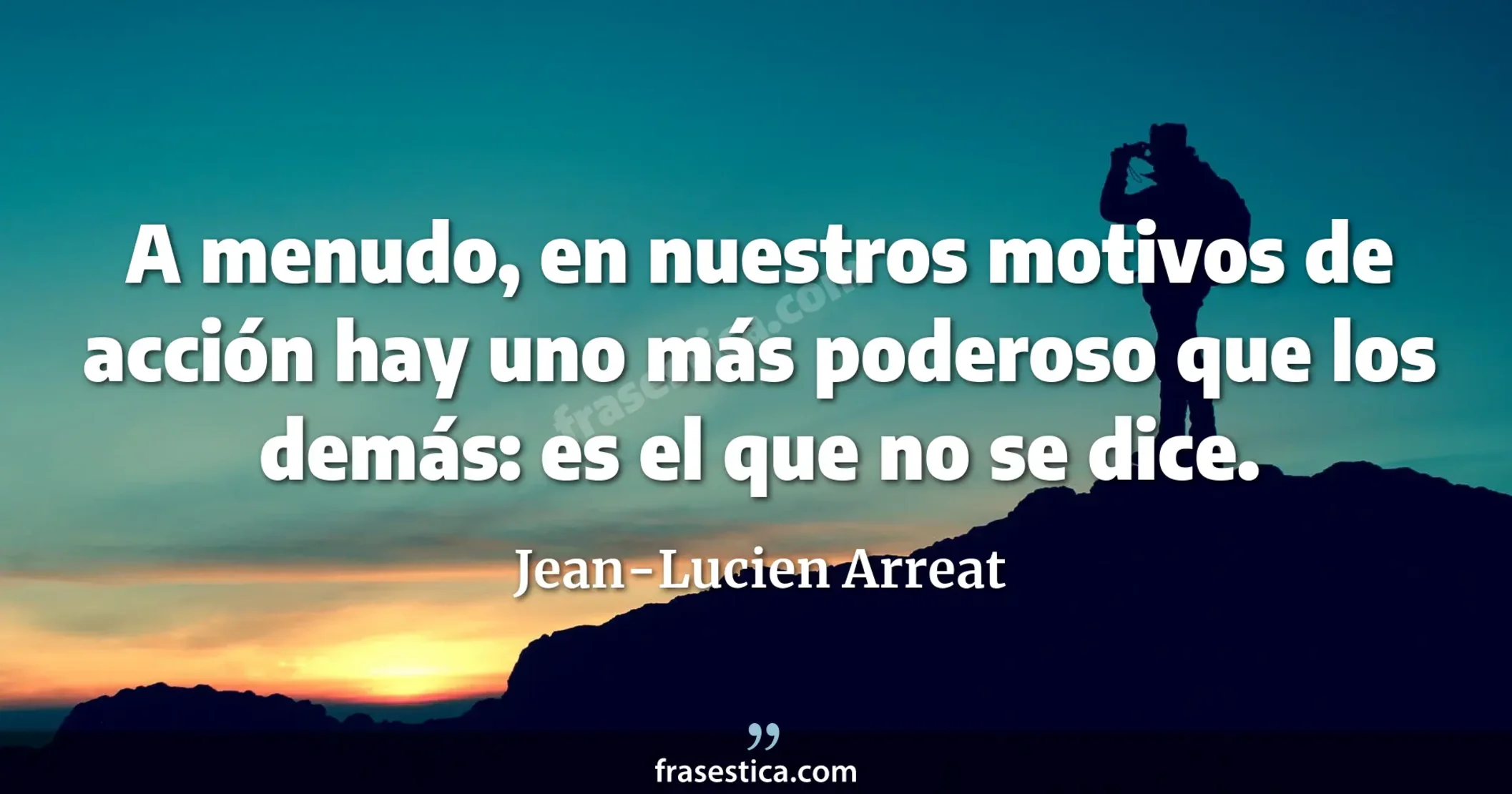 A menudo, en nuestros motivos de acción hay uno más poderoso que los demás: es el que no se dice. - Jean-Lucien Arreat