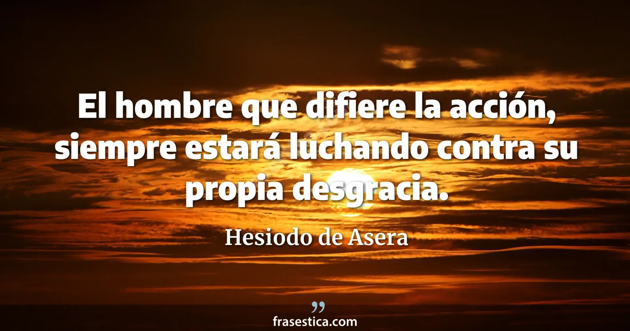 El hombre que difiere la acción, siempre estará luchando contra su propia desgracia. - Hesiodo de Asera