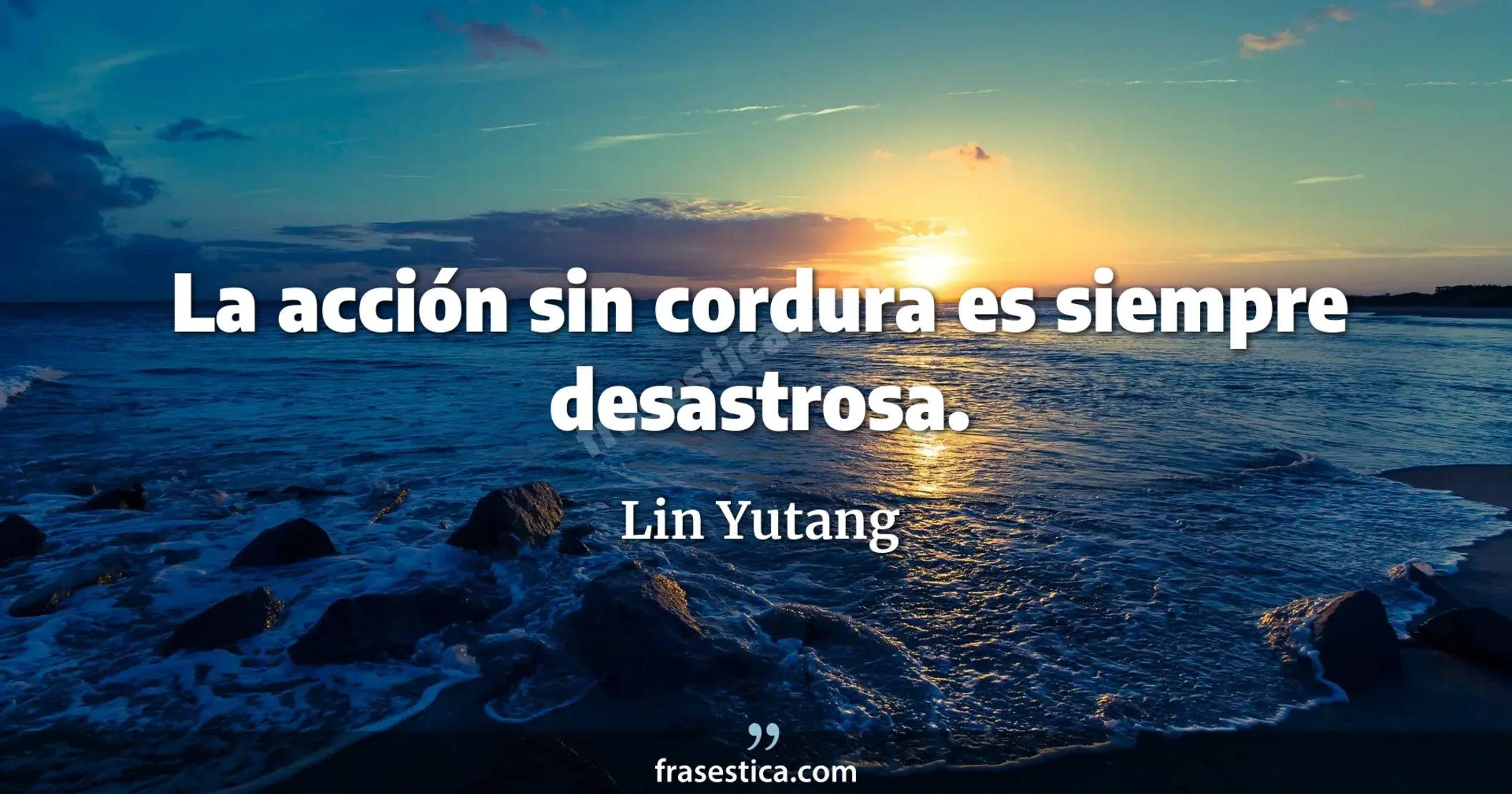 La acción sin cordura es siempre desastrosa. - Lin Yutang