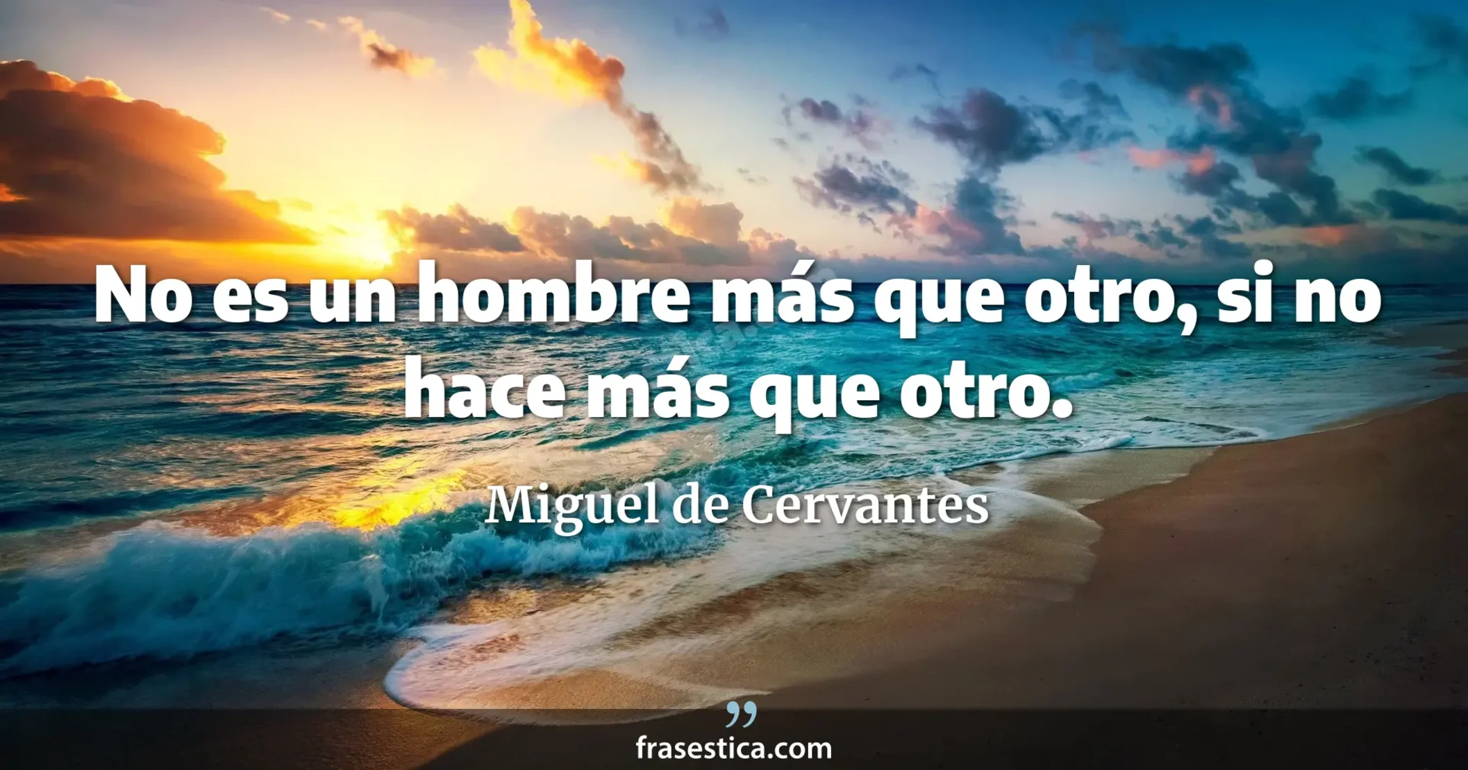 No es un hombre más que otro, si no hace más que otro. - Miguel de Cervantes