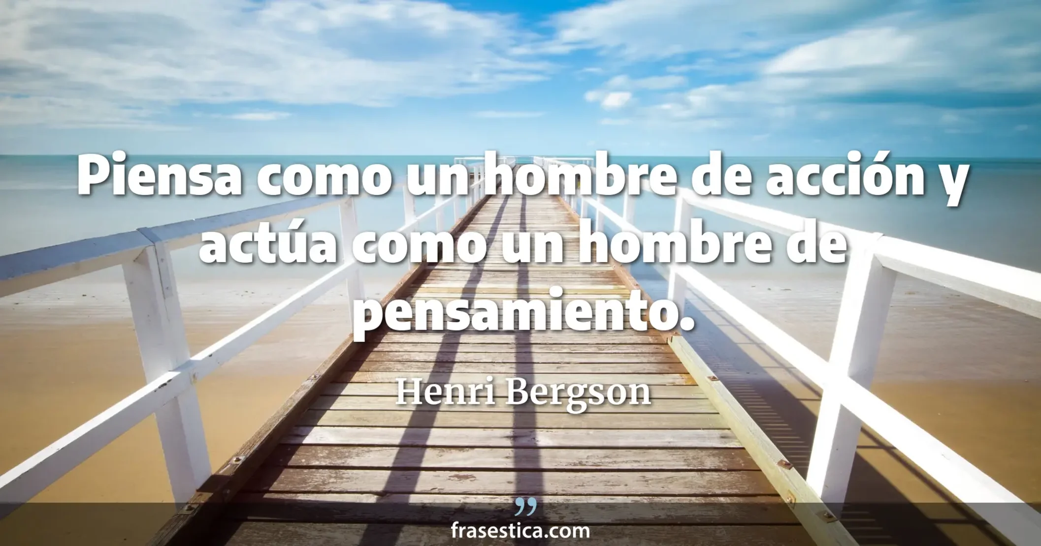Piensa como un hombre de acción y actúa como un hombre de pensamiento. - Henri Bergson