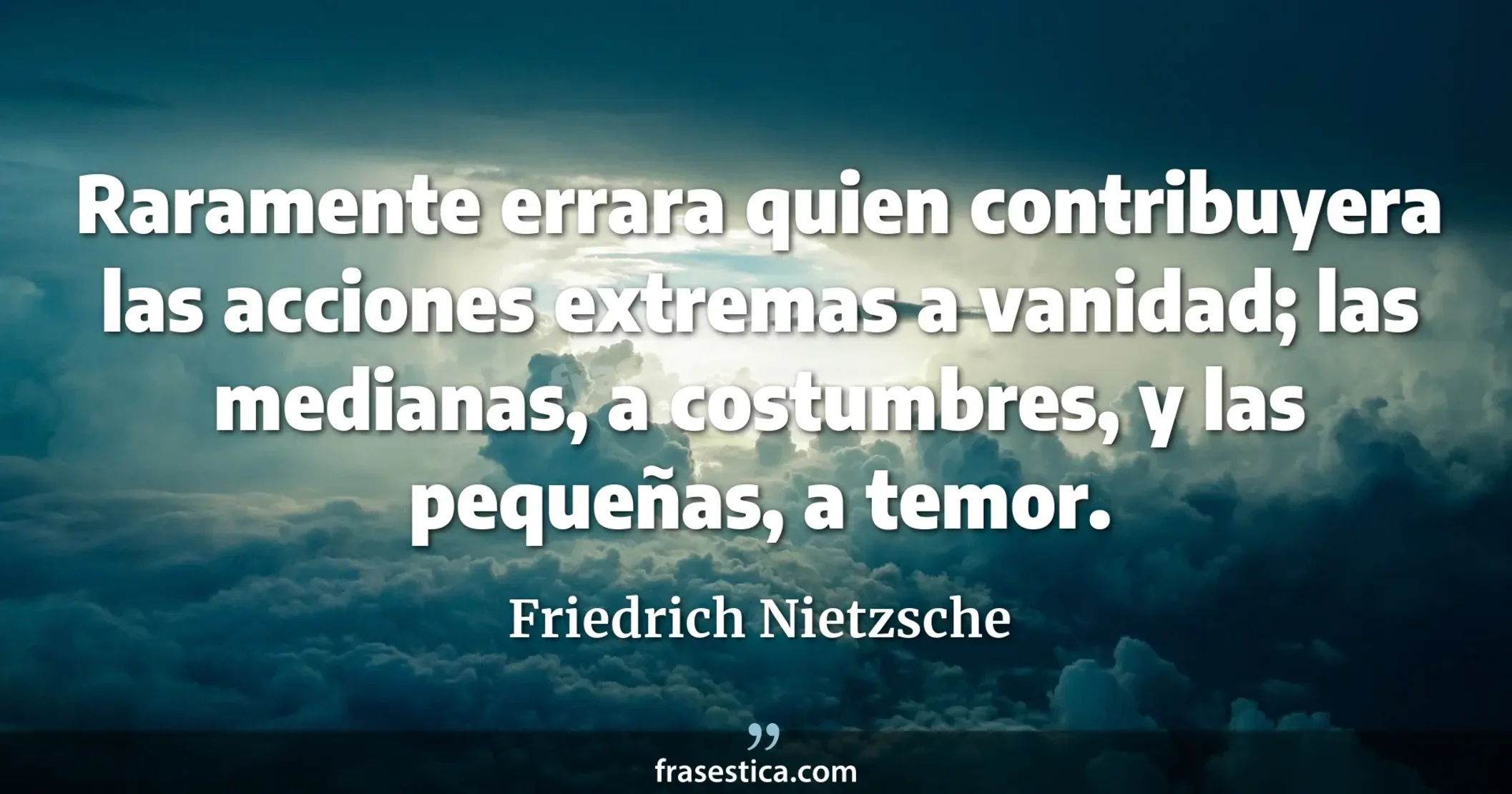 Raramente errara quien contribuyera las acciones extremas a vanidad; las medianas, a costumbres, y las pequeñas, a temor. - Friedrich Nietzsche