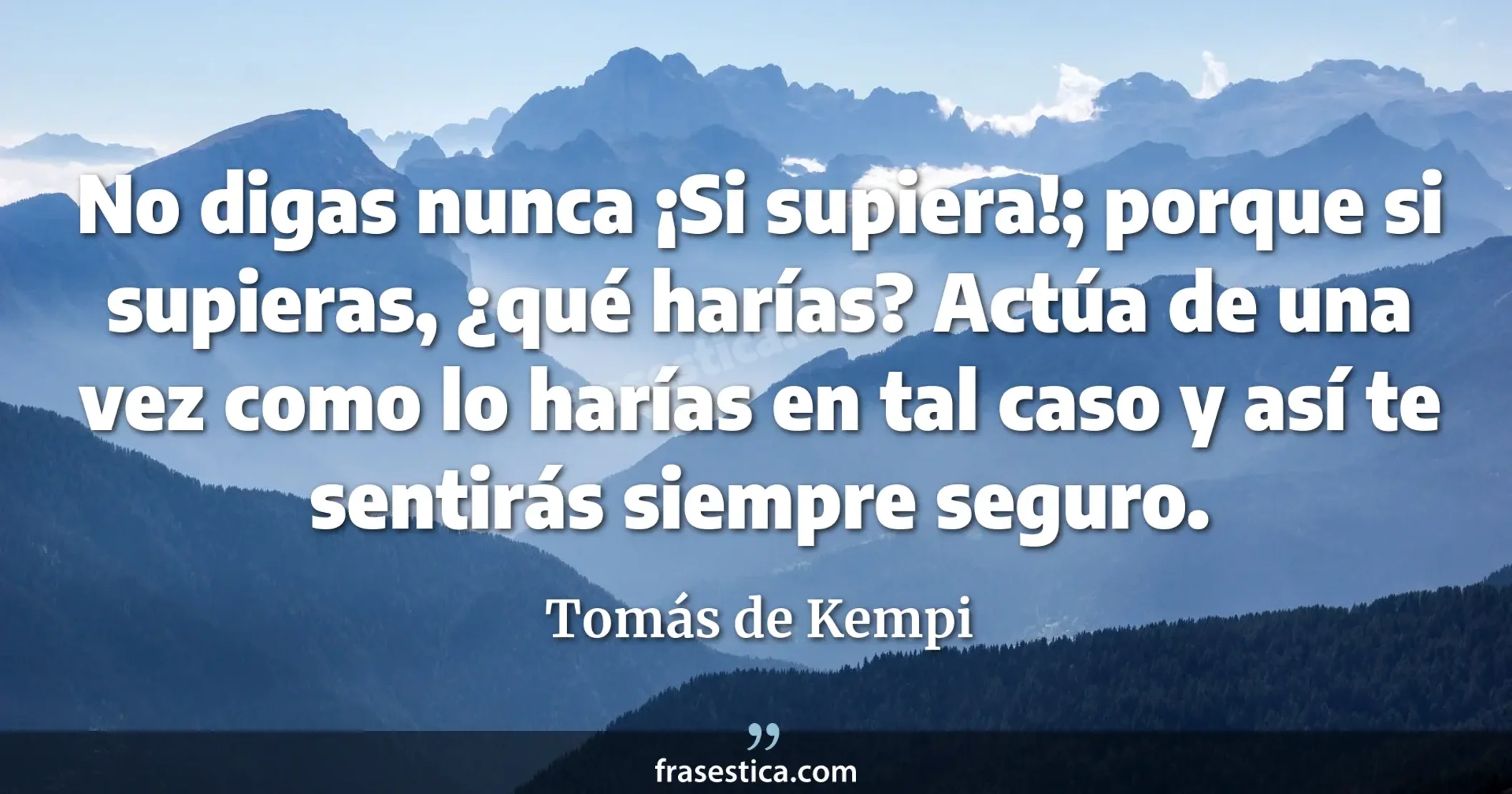 No digas nunca ¡Si supiera!; porque si supieras, ¿qué harías? Actúa de una vez como lo harías en tal caso y así te sentirás siempre seguro. - Tomás de Kempi