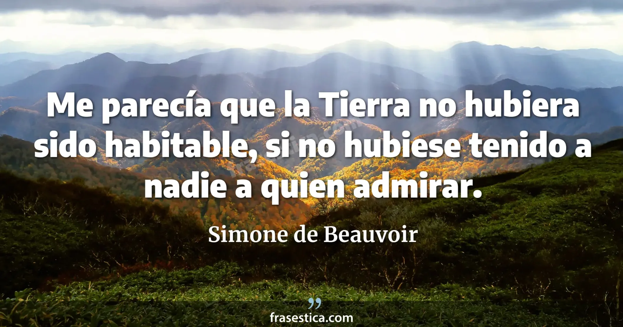 Me parecía que la Tierra no hubiera sido habitable, si no hubiese tenido a nadie a quien admirar. - Simone de Beauvoir