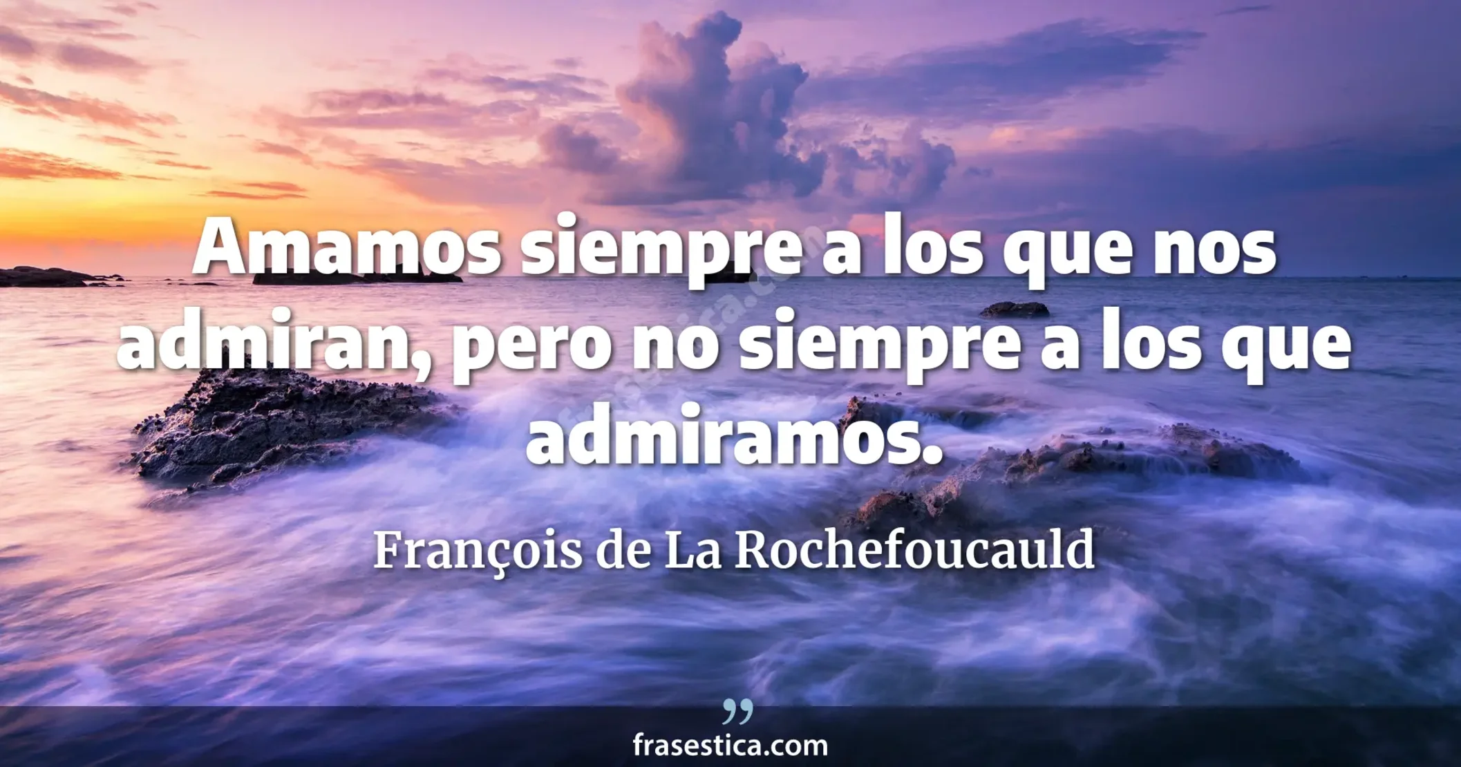 Amamos siempre a los que nos admiran, pero no siempre a los que admiramos. - François de La Rochefoucauld