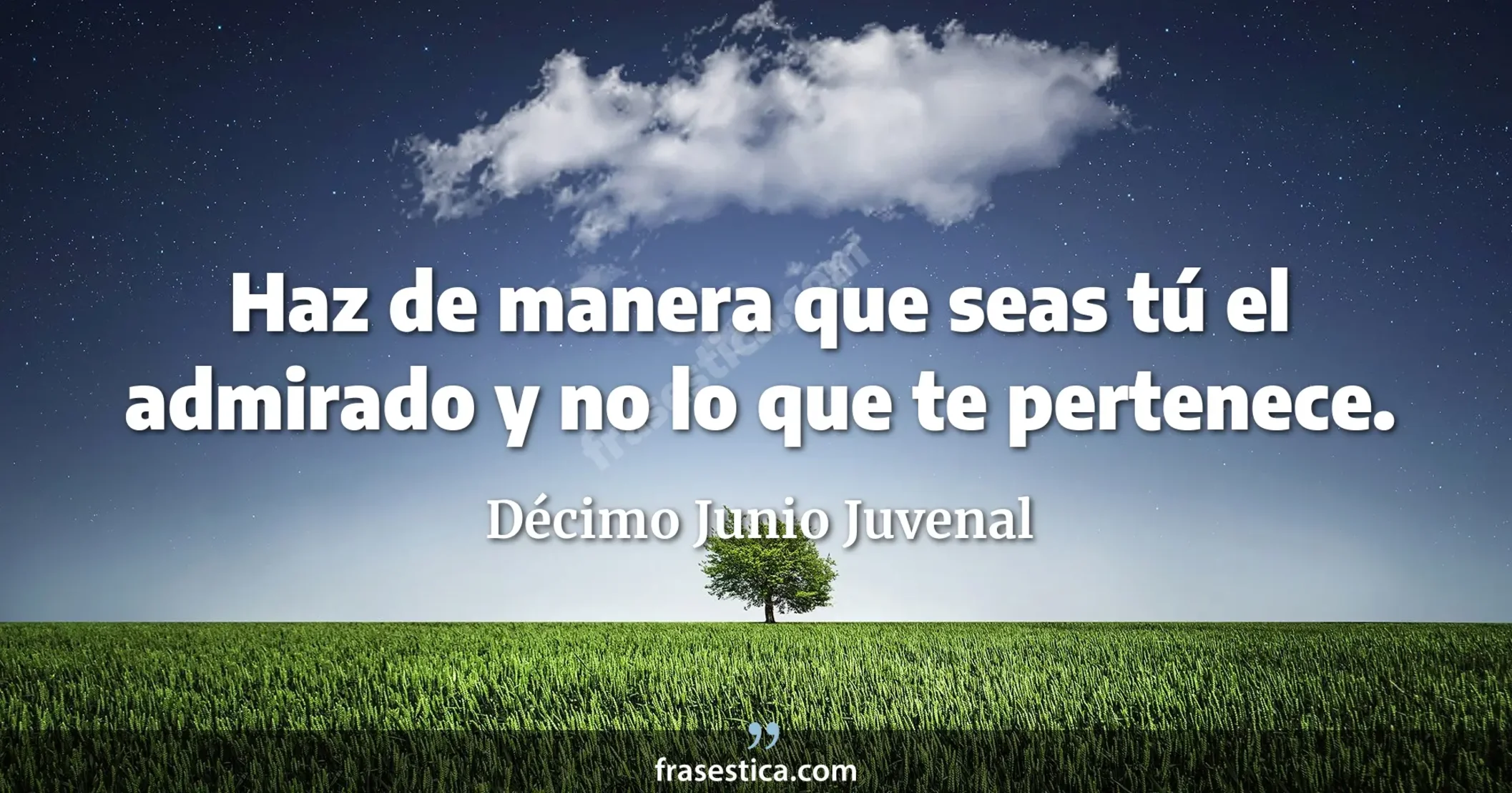 Haz de manera que seas tú el admirado y no lo que te pertenece. - Décimo Junio Juvenal