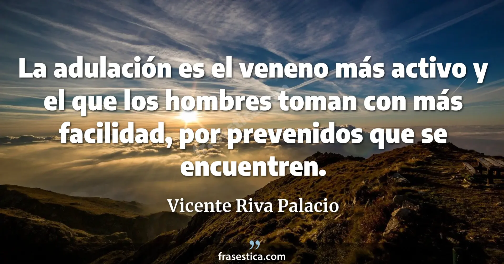 La adulación es el veneno más activo y el que los hombres toman con más facilidad, por prevenidos que se encuentren. - Vicente Riva Palacio