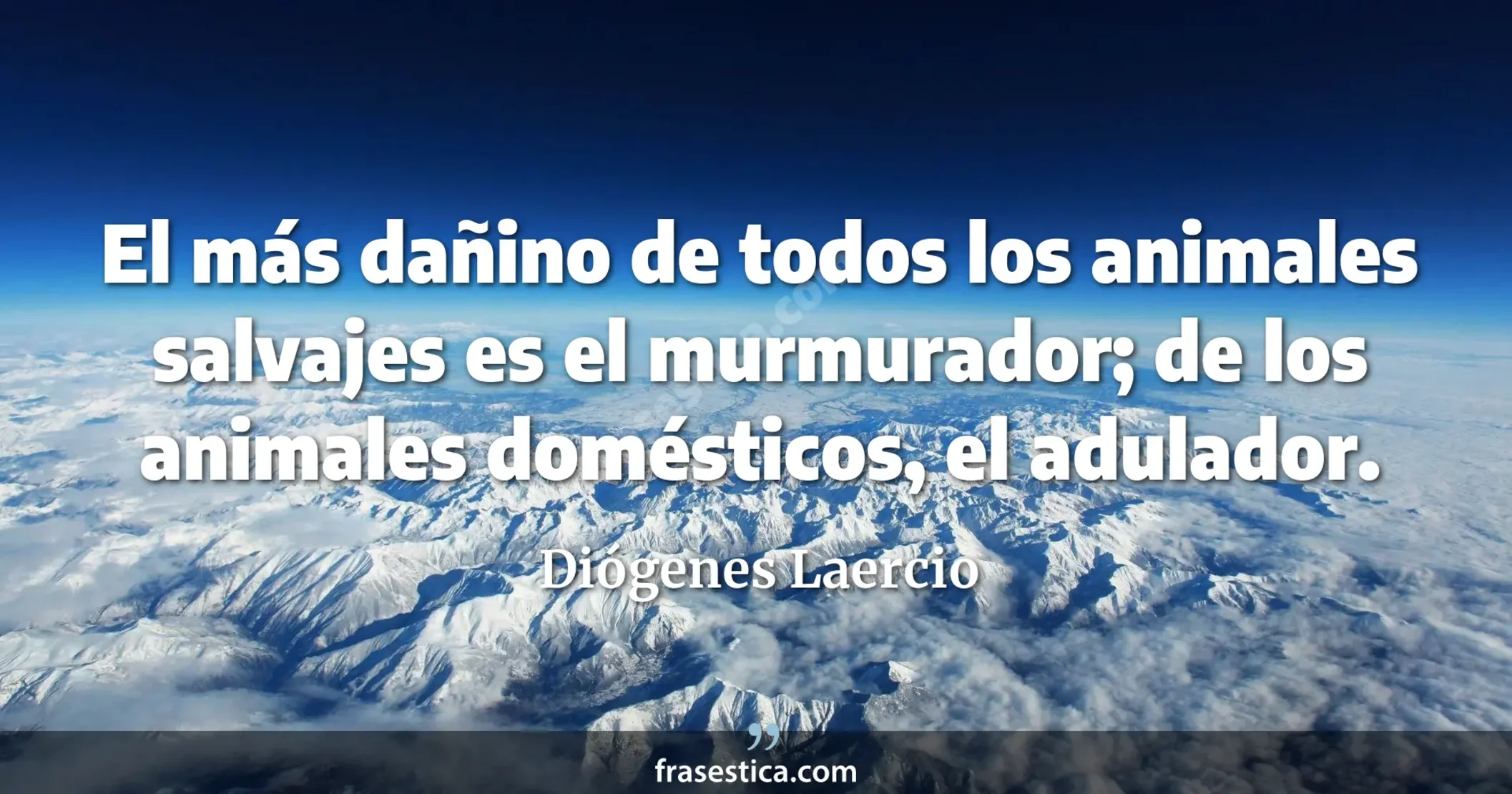 El más dañino de todos los animales salvajes es el murmurador; de los animales domésticos, el adulador. - Diógenes Laercio