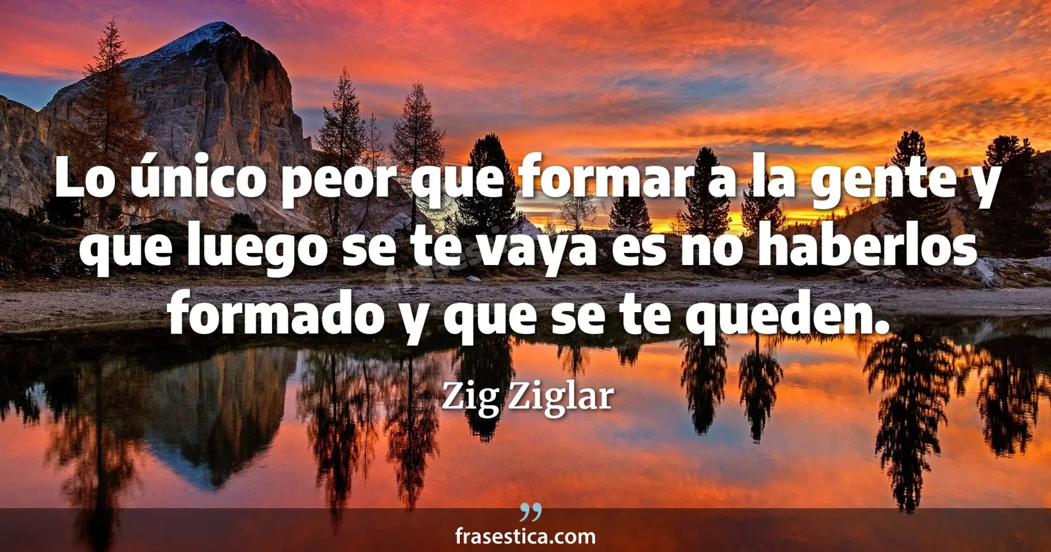Lo único peor que formar a la gente y que luego se te vaya es no haberlos formado y que se te queden. - Zig Ziglar
