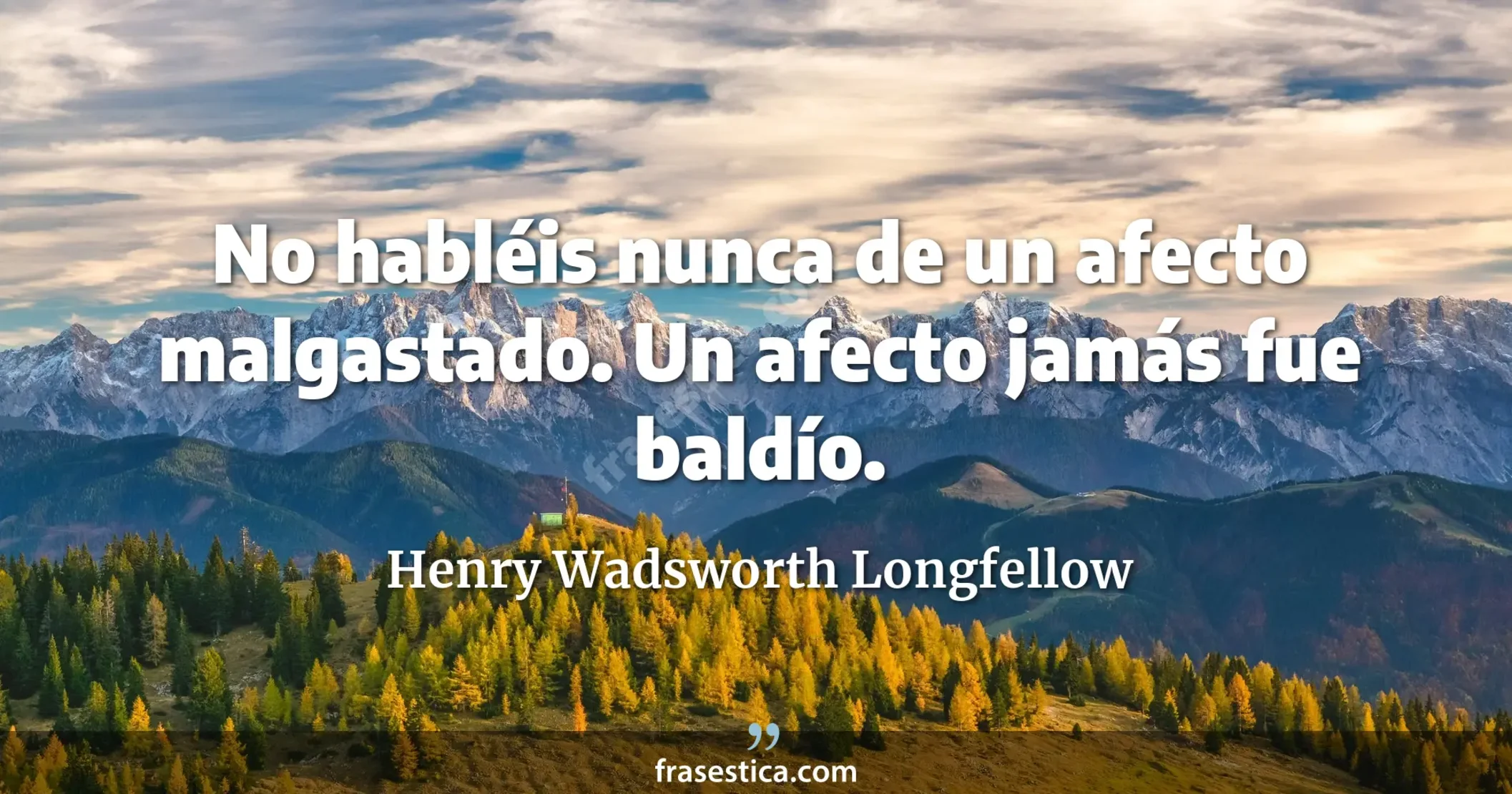 No habléis nunca de un afecto malgastado. Un afecto jamás fue baldío. - Henry Wadsworth Longfellow