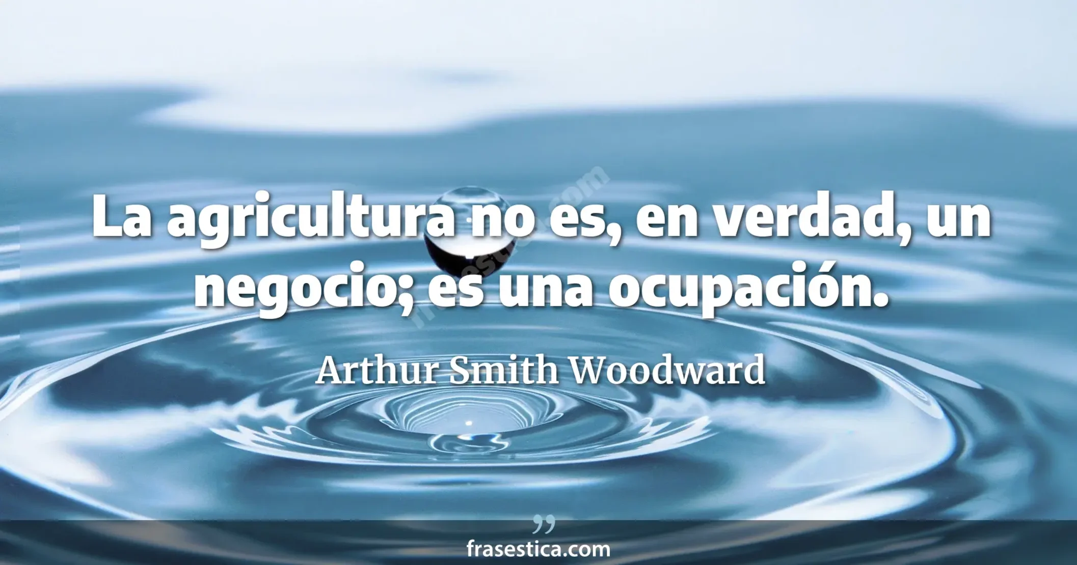 La agricultura no es, en verdad, un negocio; es una ocupación. - Arthur Smith Woodward